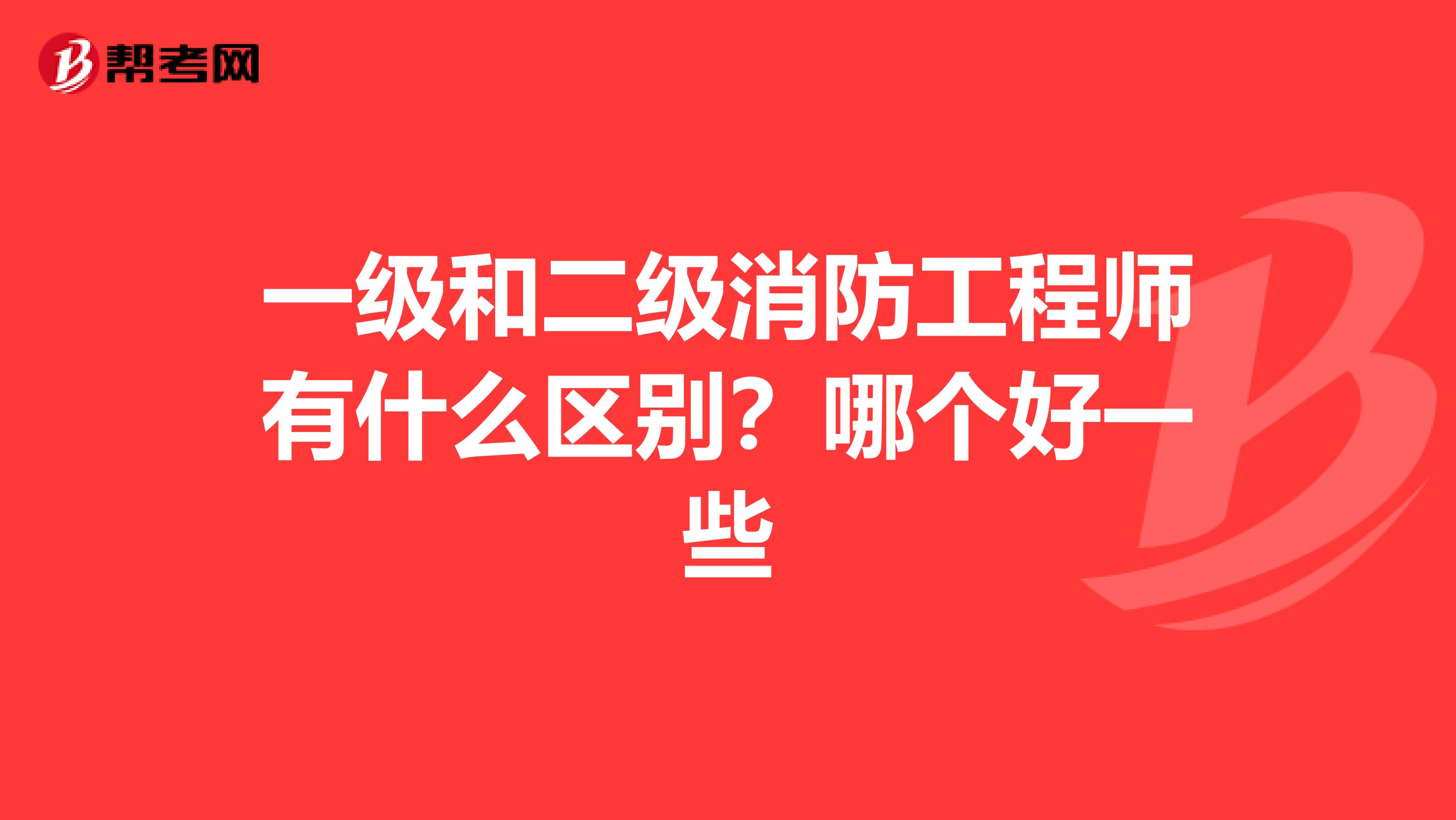 一级和二级消防工程师有什么区别？哪个好一些