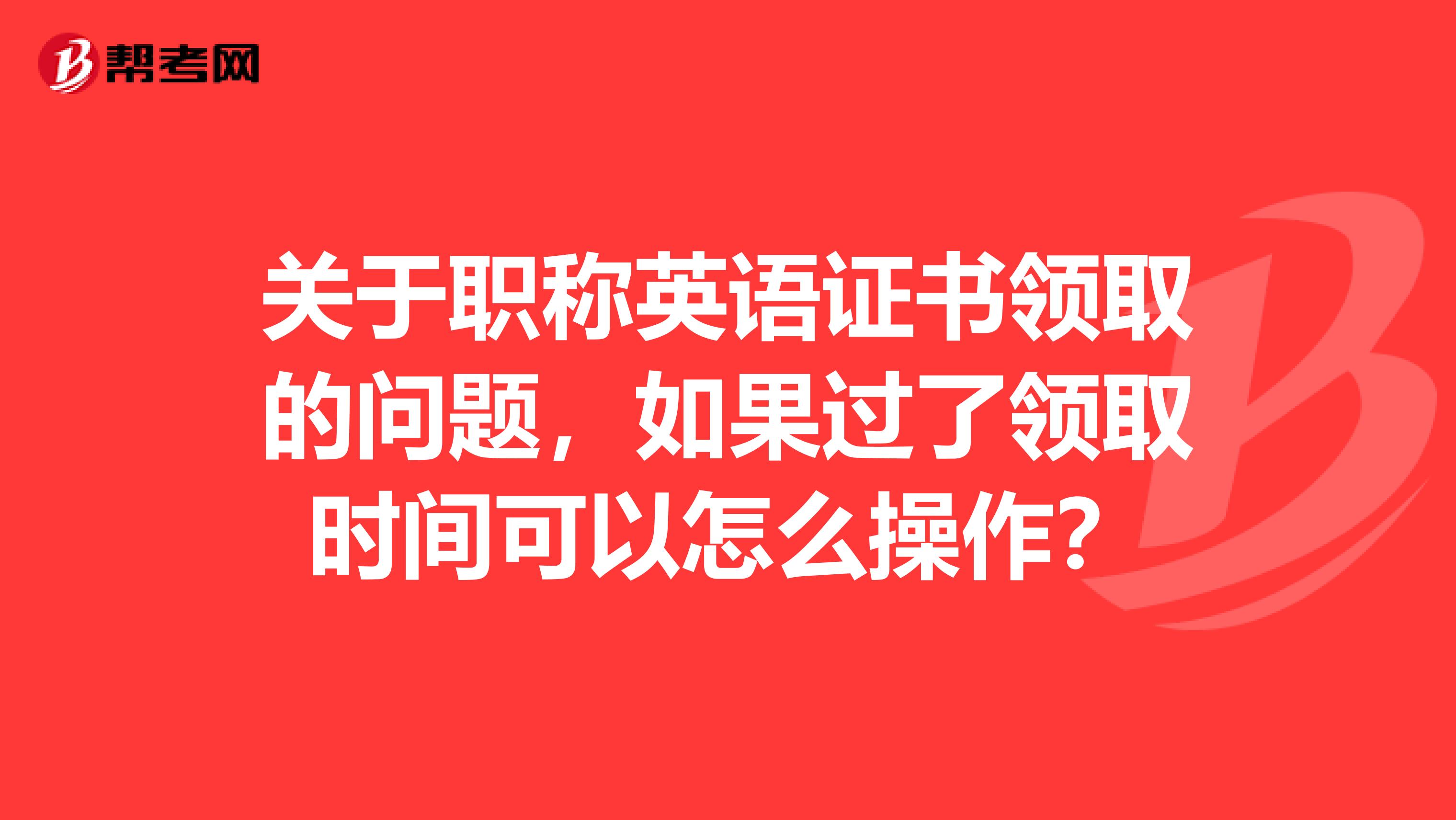 关于职称英语证书领取的问题,如果过了领取时间可以怎么操作?