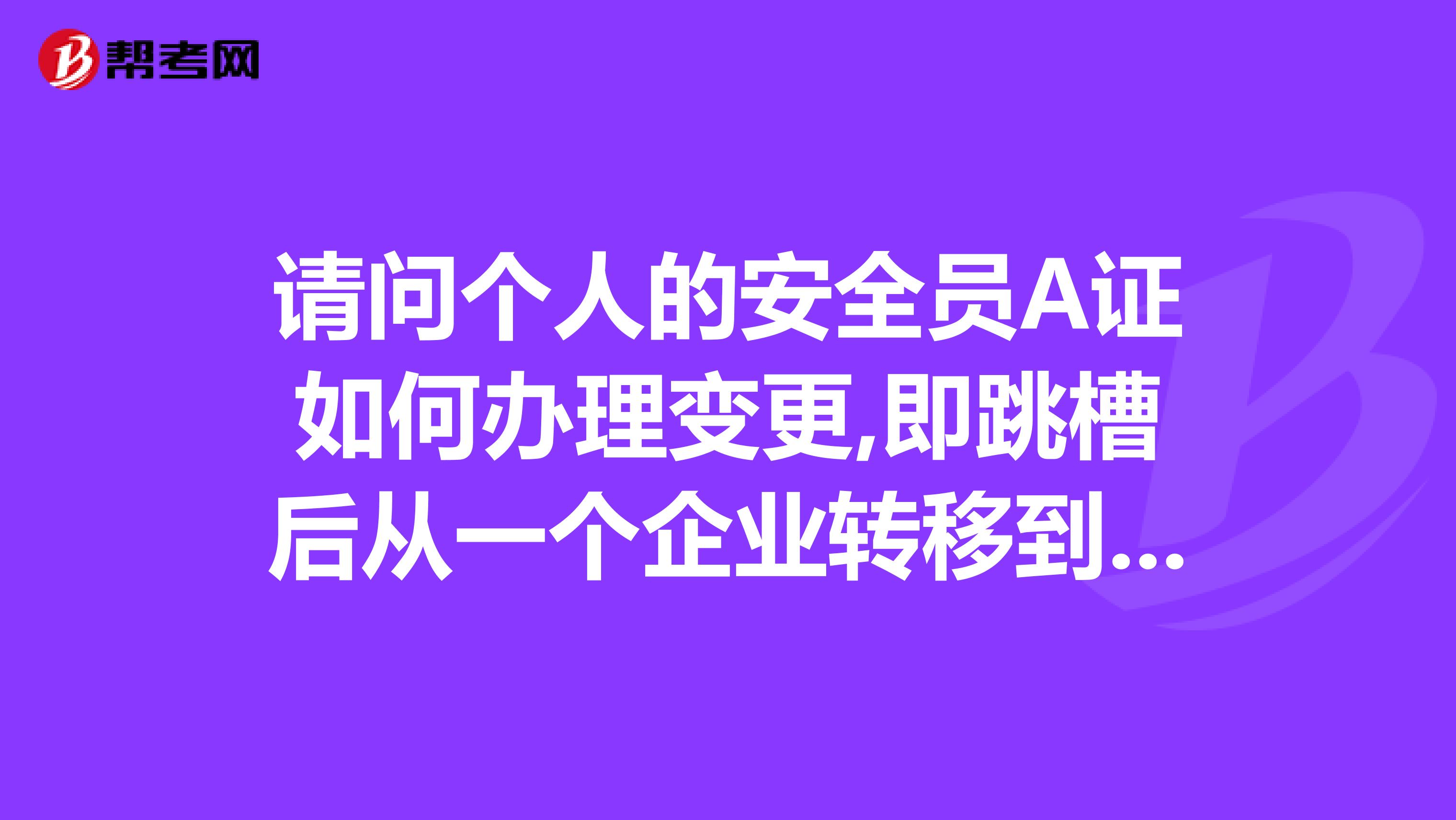 请问个人的安全员A证如何办理变更,即跳槽后从一个企业转移到另一个企业