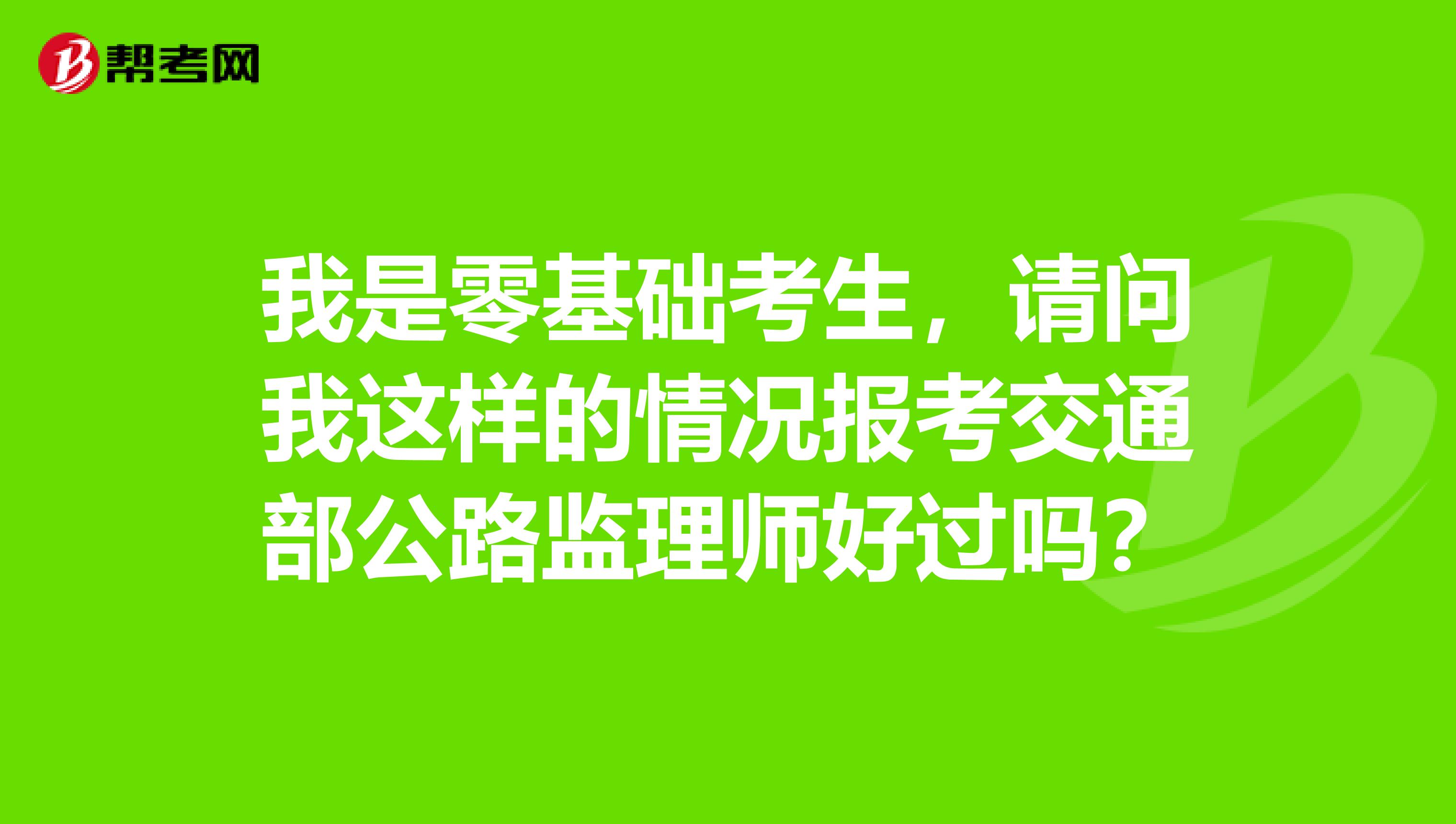 我是零基礎(chǔ)考生，請(qǐng)問我這樣的情況報(bào)考交通部公路監(jiān)理師好過嗎？