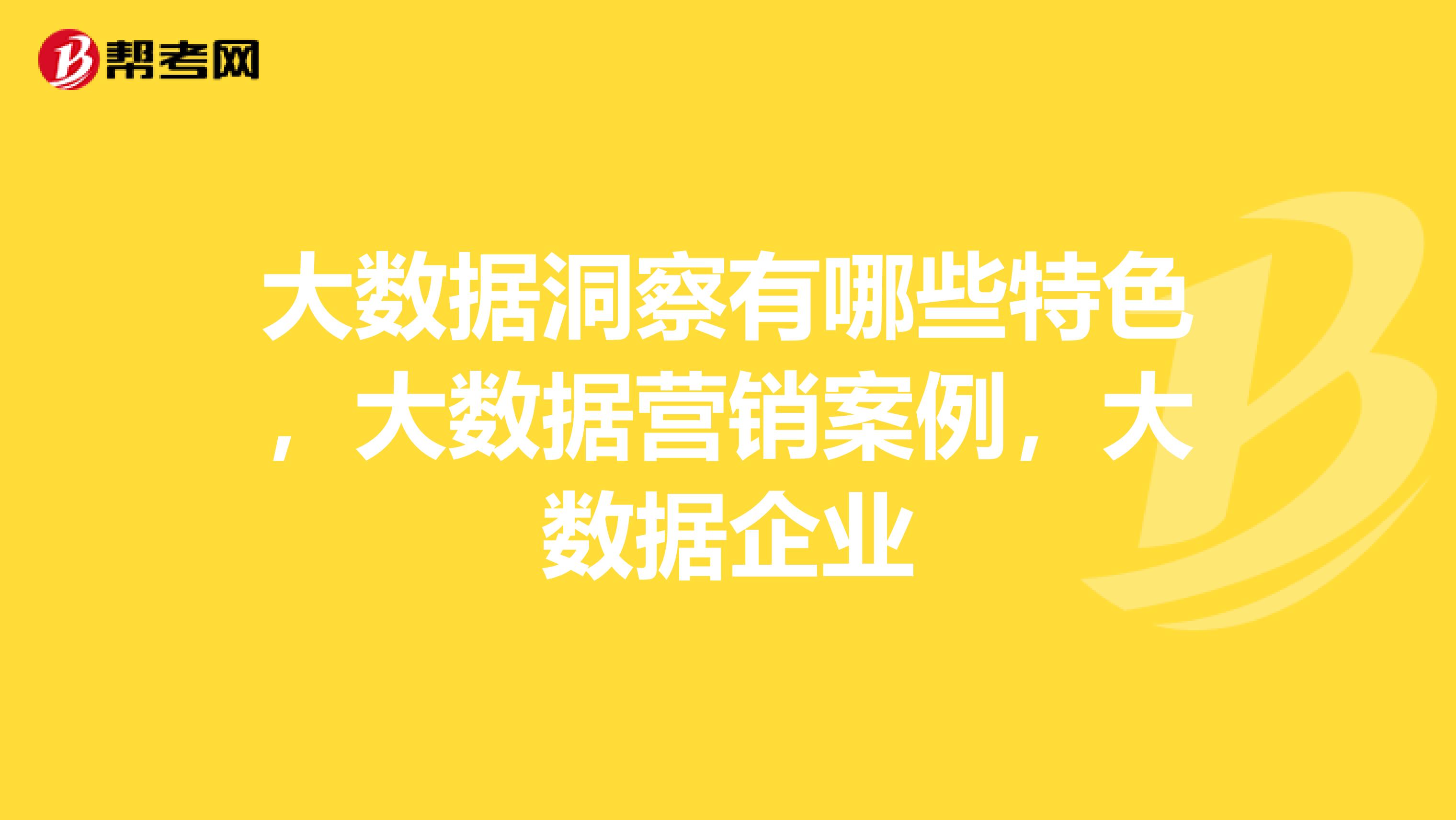 大数据洞察有哪些特色，大数据营销案例，大数据企业