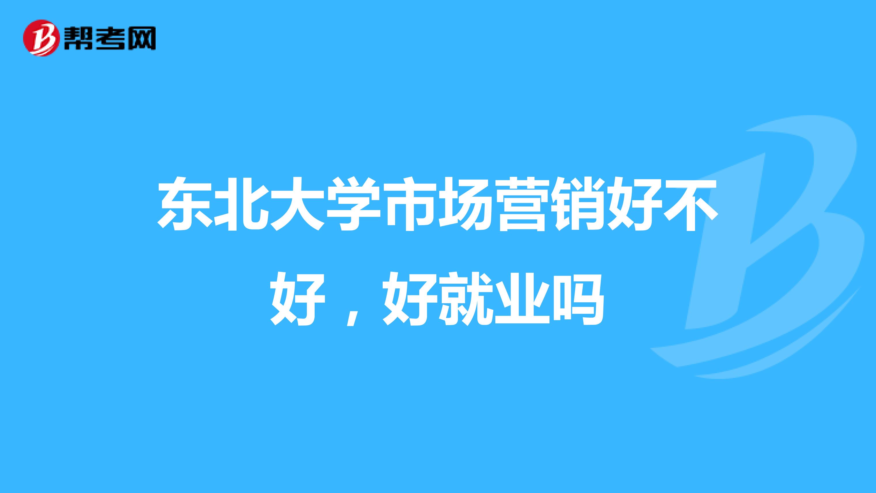 东北大学市场营销好不好，好就业吗