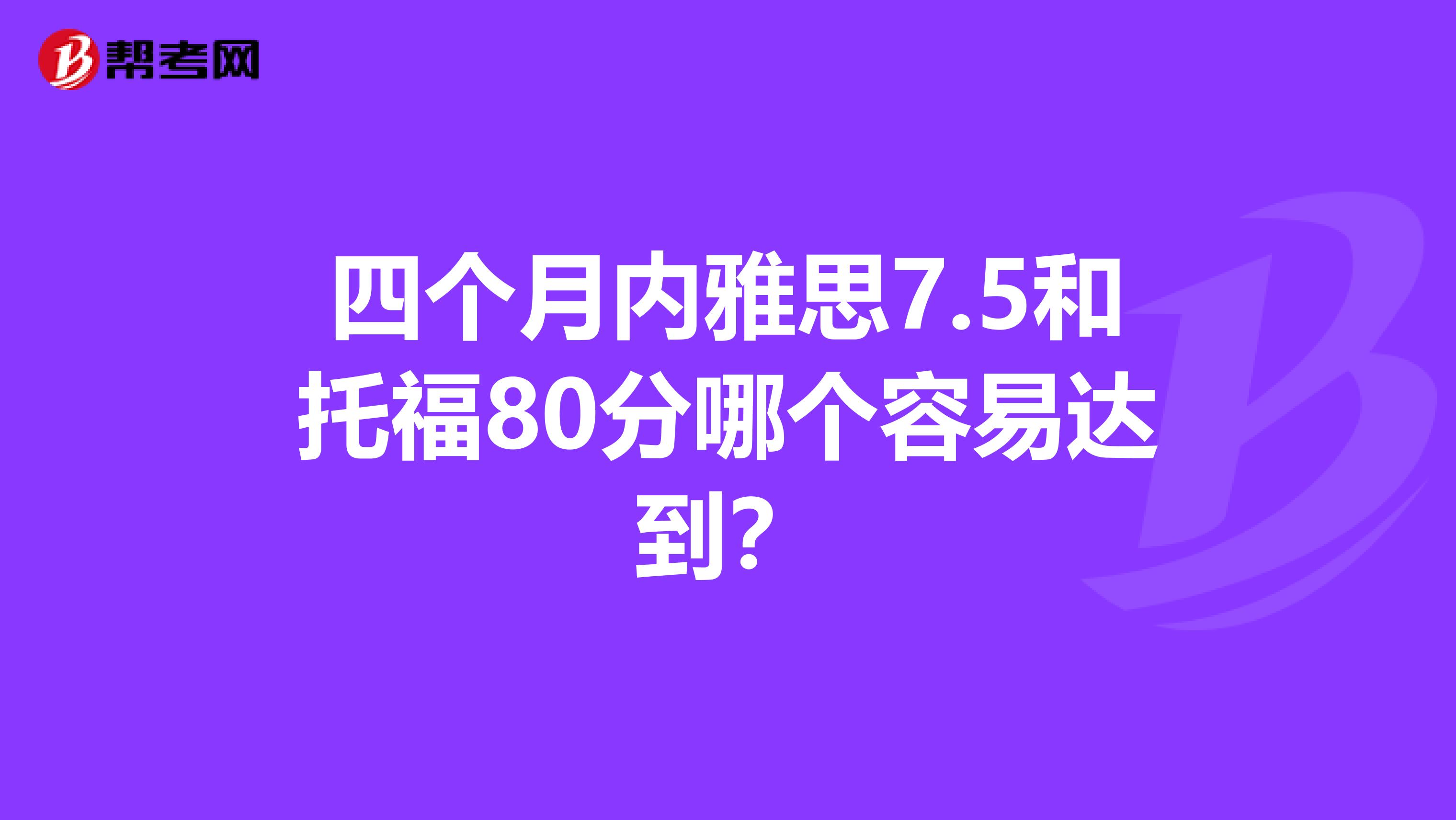 四個月內(nèi)雅思7.5和托福80分哪個容易達(dá)到？