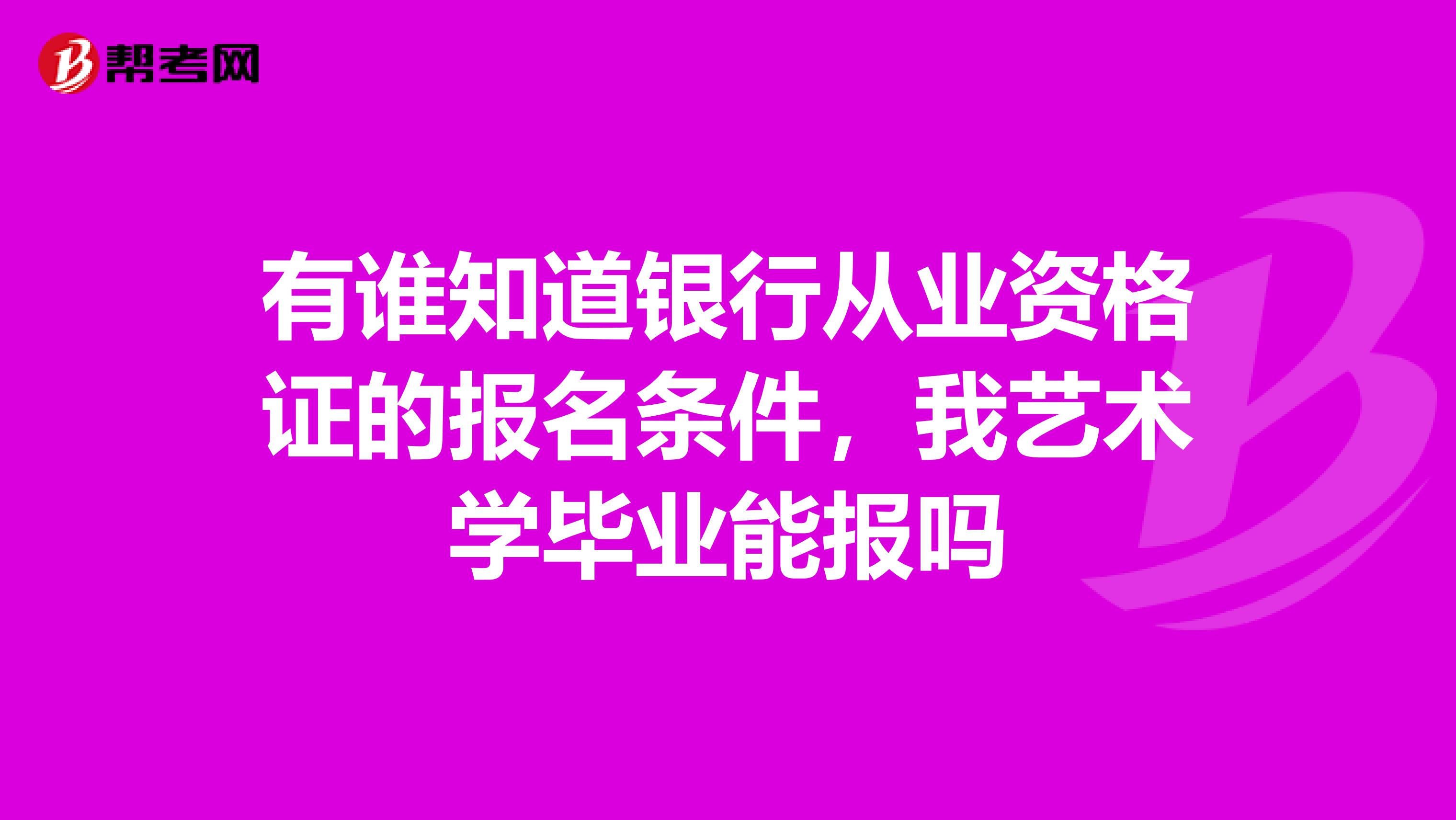 有谁知道银行从业资格证的报名条件，我艺术学毕业能报吗