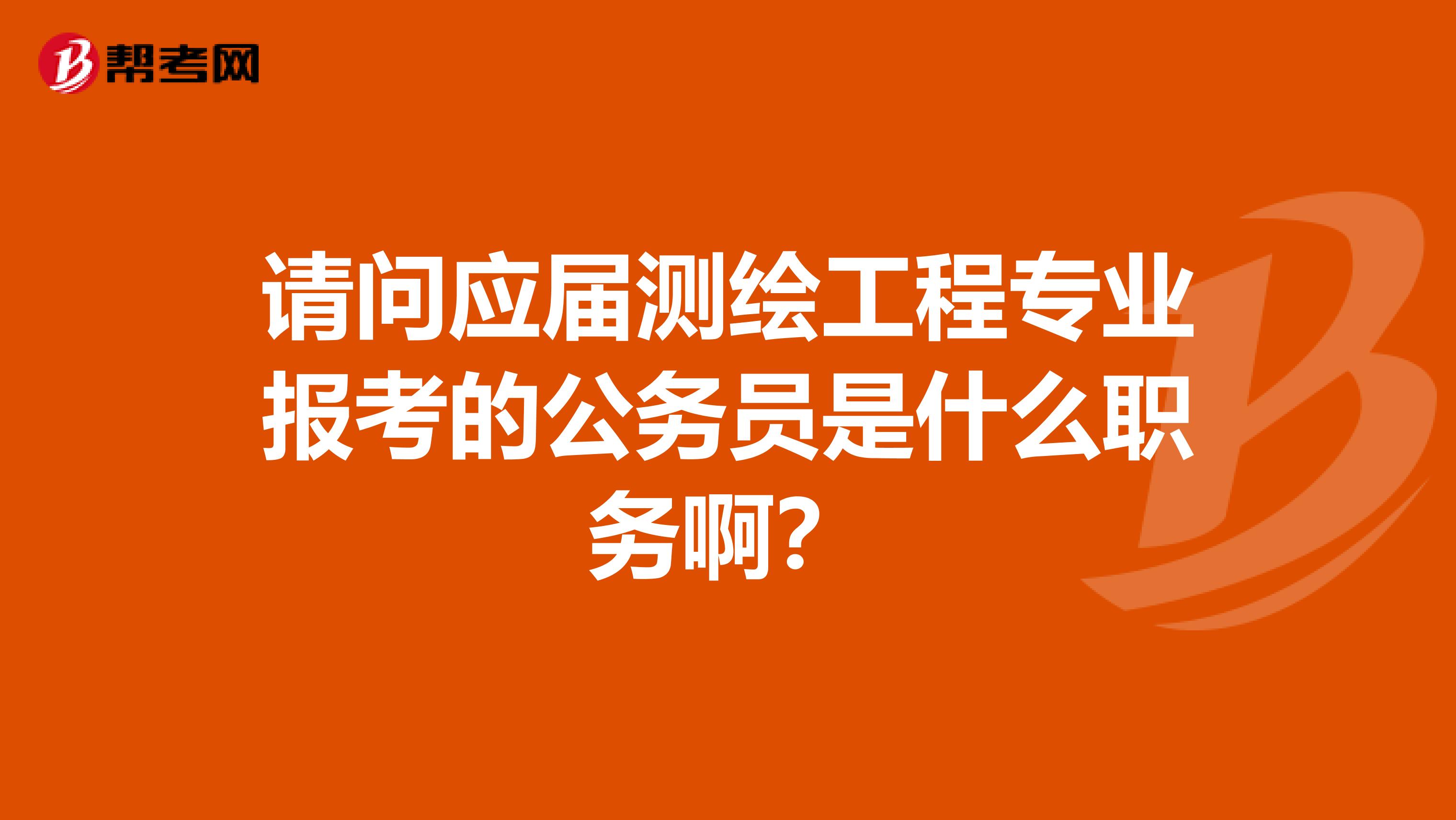 请问应届测绘工程专业报考的公务员是什么职务啊？