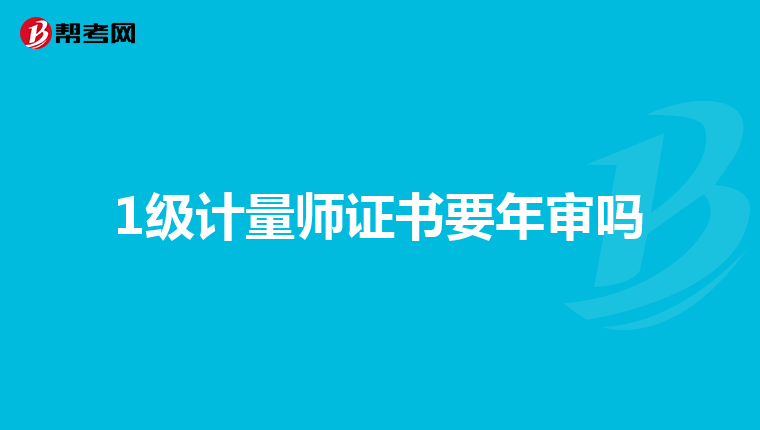 1级计量师证书要年审吗
