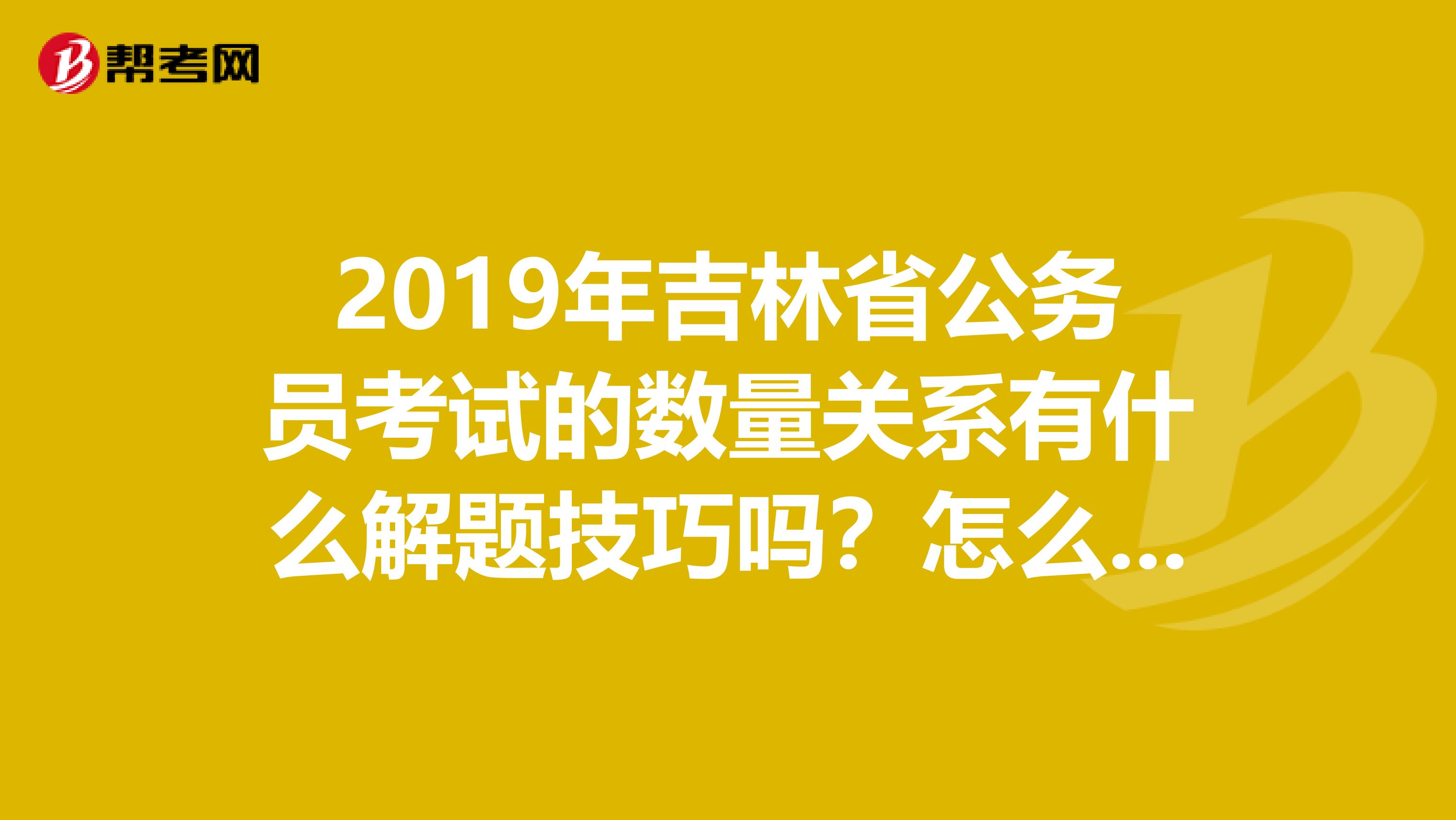 2019年吉林省公务员考试的数量关系有什么解题技巧吗?怎么能进行提高