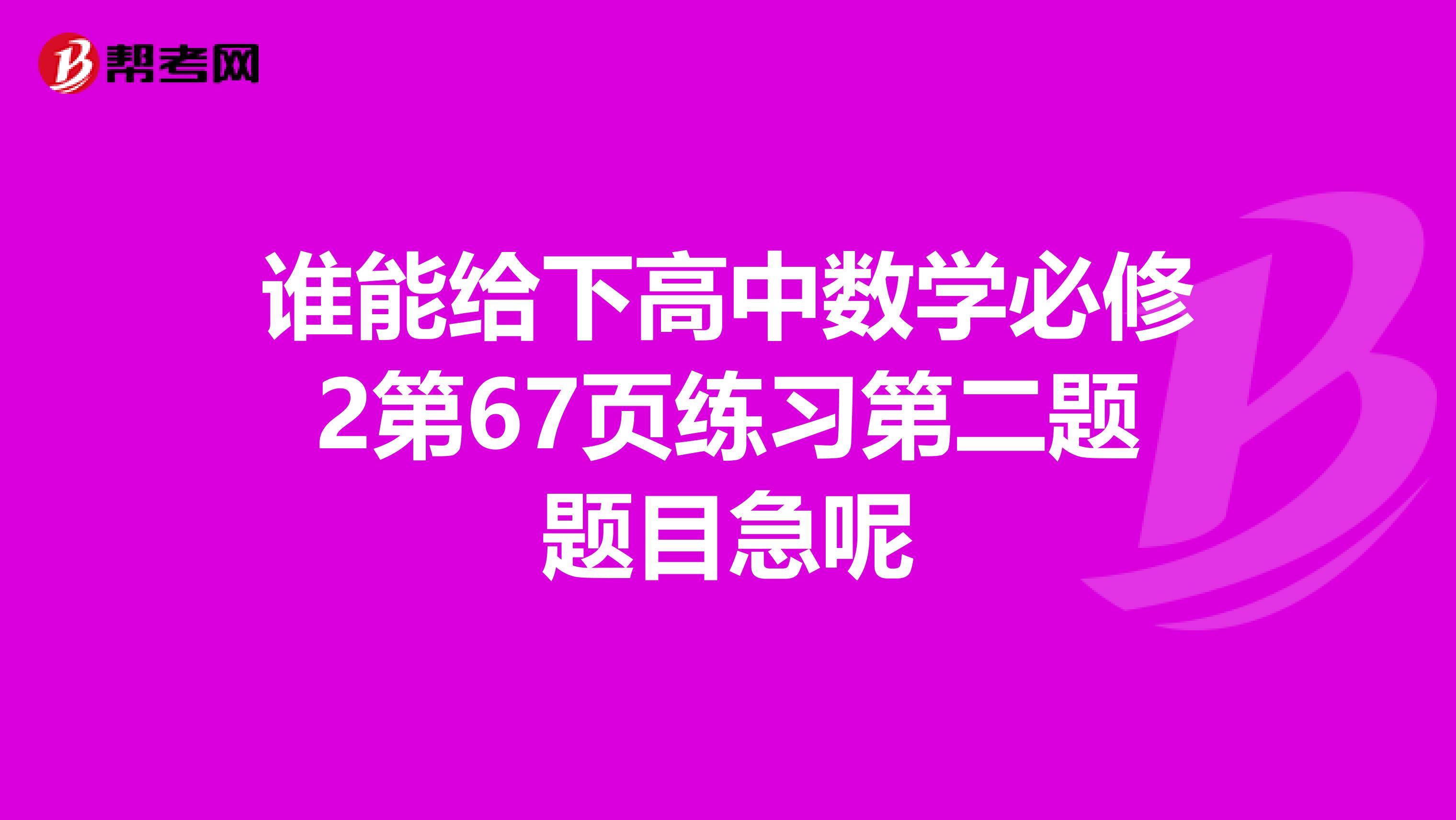 谁能给下高中数学必修2第67页练习第二题题目急呢