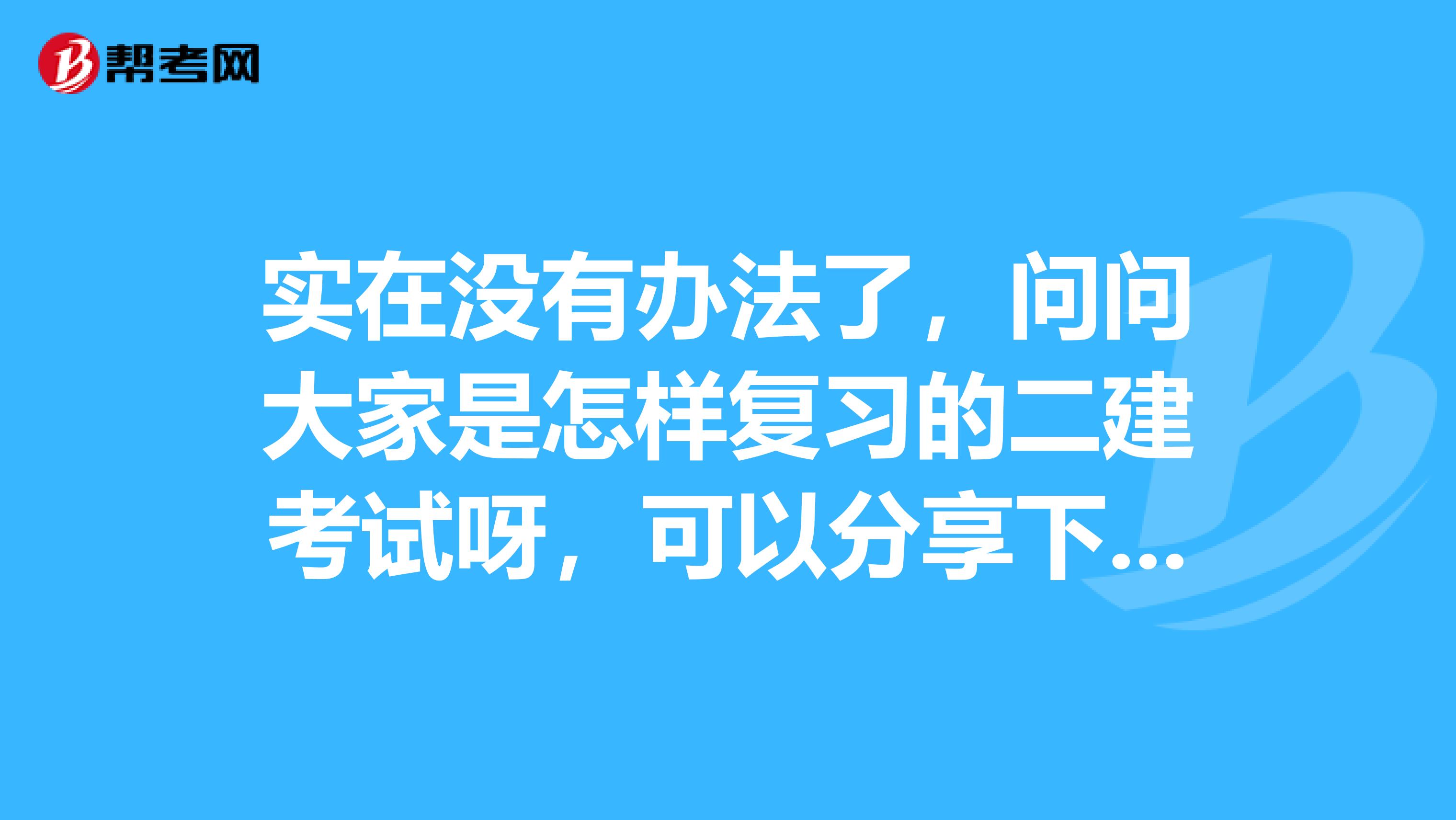 实在没有办法了，问问大家是怎样复习的二建考试呀，可以分享下你们的经验吗