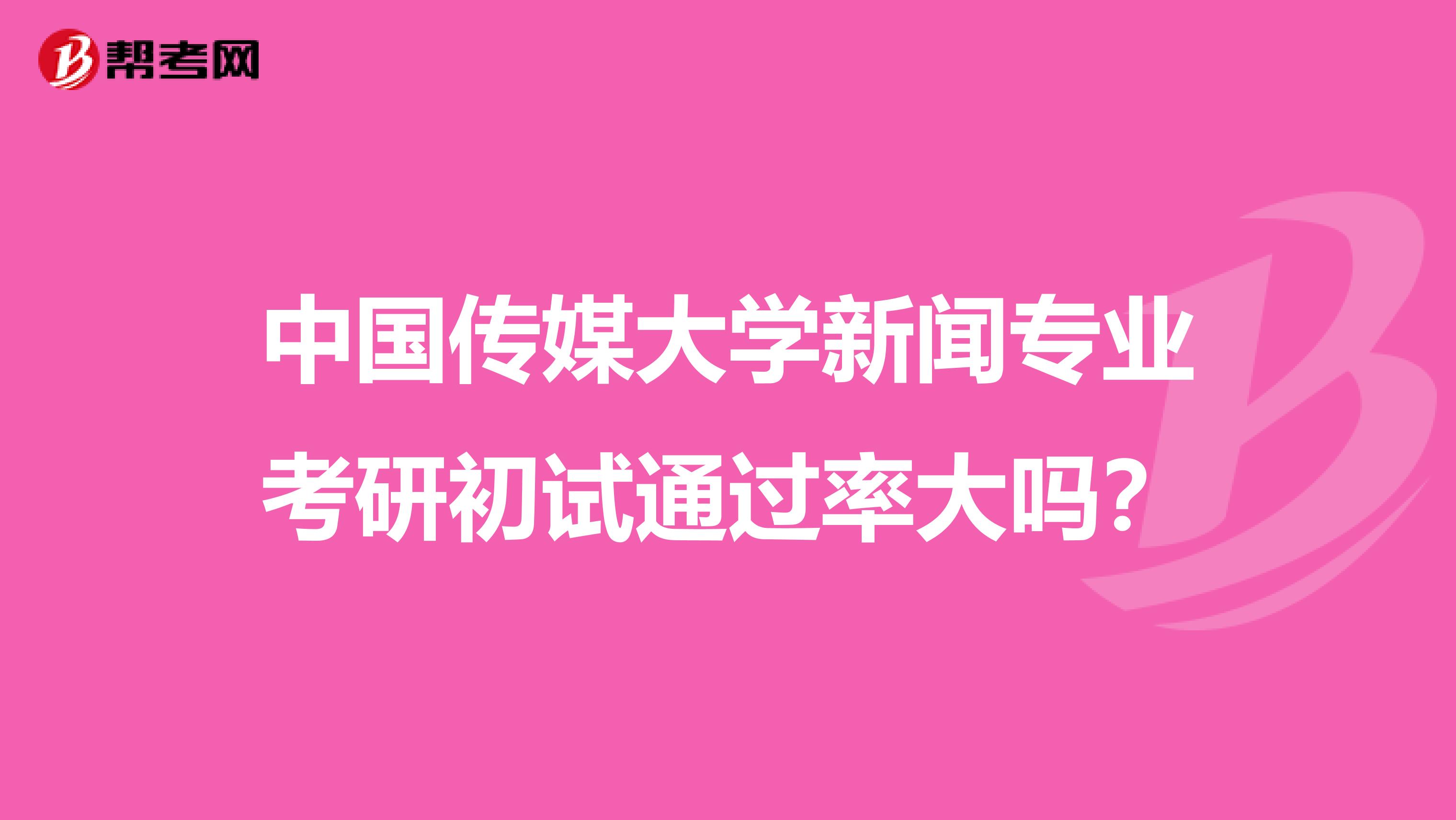 中国传媒大学新闻专业考研初试通过率大吗？