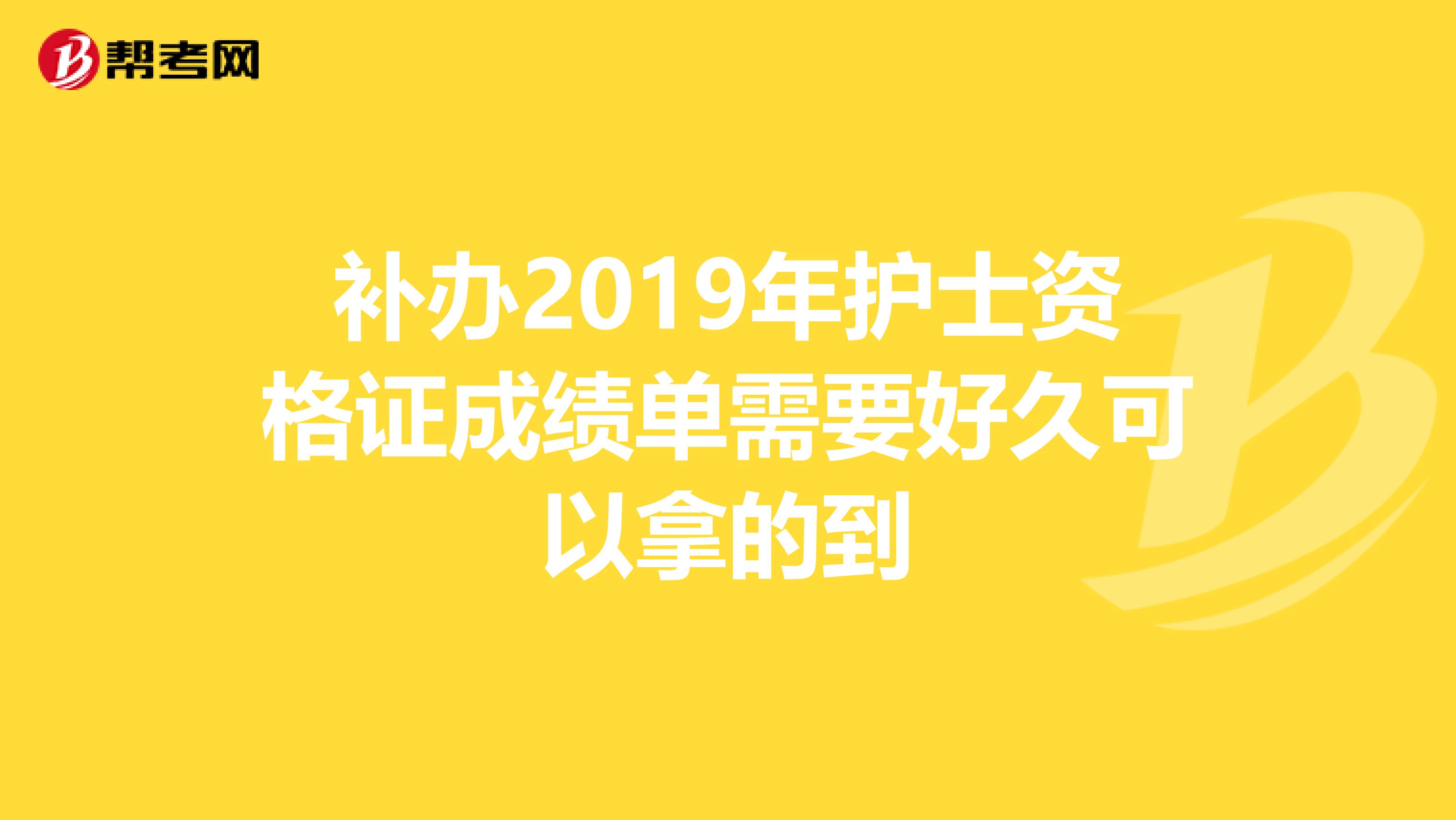 补办2019年护士资格证成绩单需要好久可以拿的到