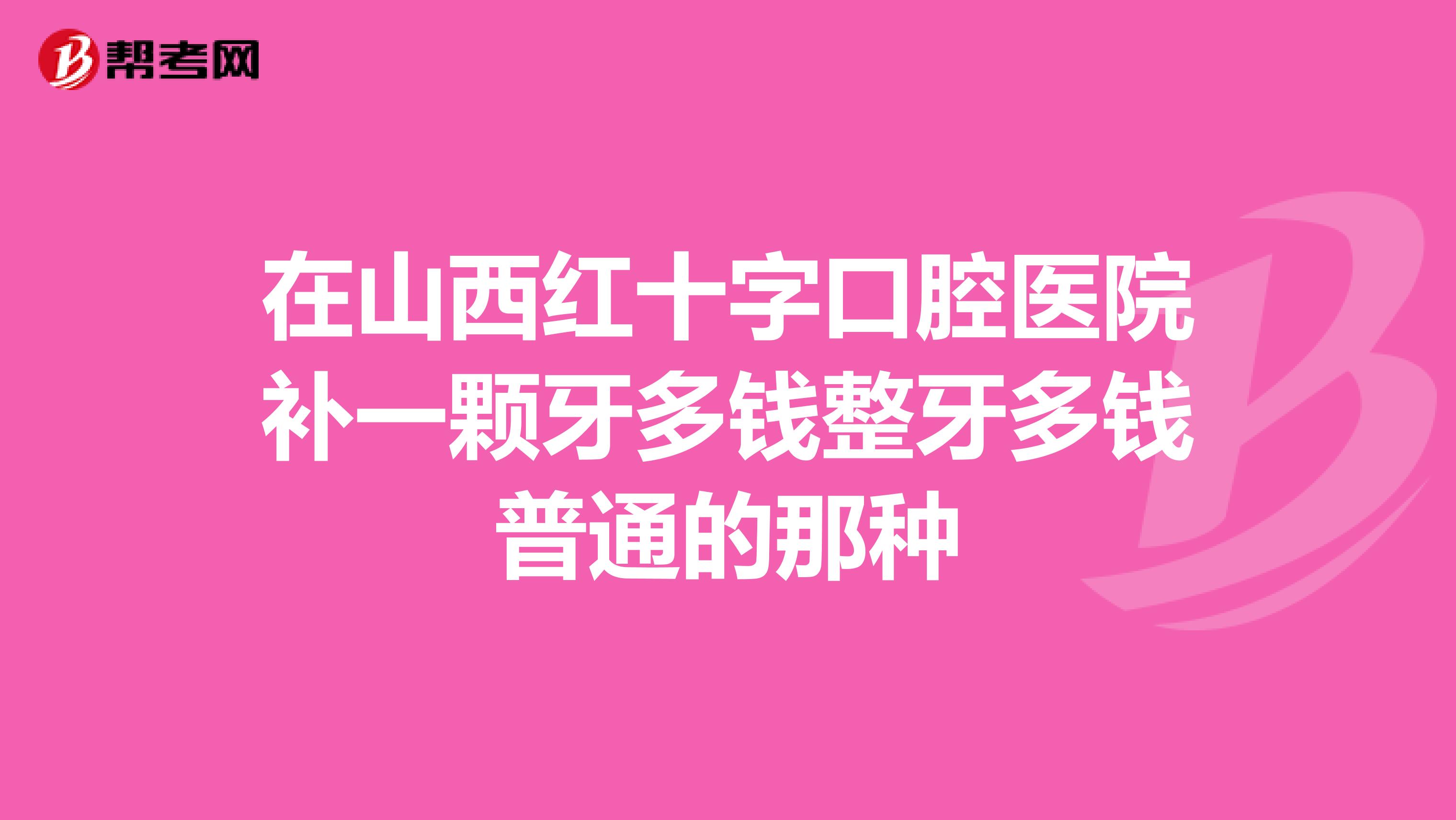 在山西红十字口腔医院补一颗牙多钱整牙多钱普通的那种