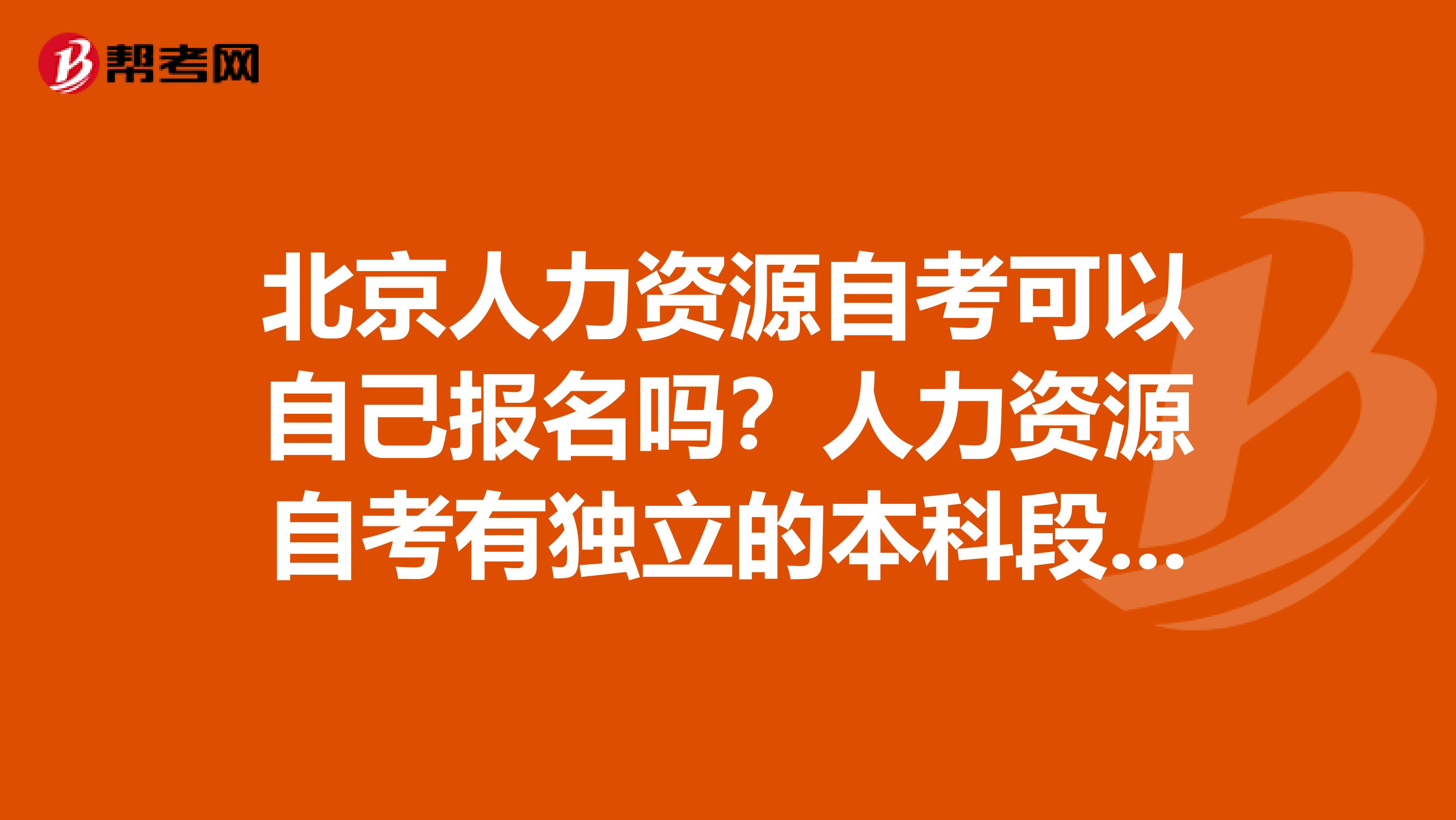 北京人力资源自考可以自己报名吗?人力资源自考有独立的本科段吗?可以自己报名学习吗?不同过培训机构。