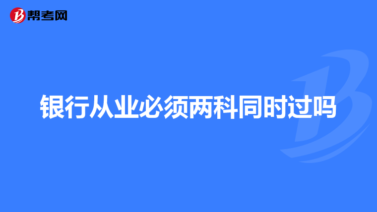 银行从业必须两科同时过吗