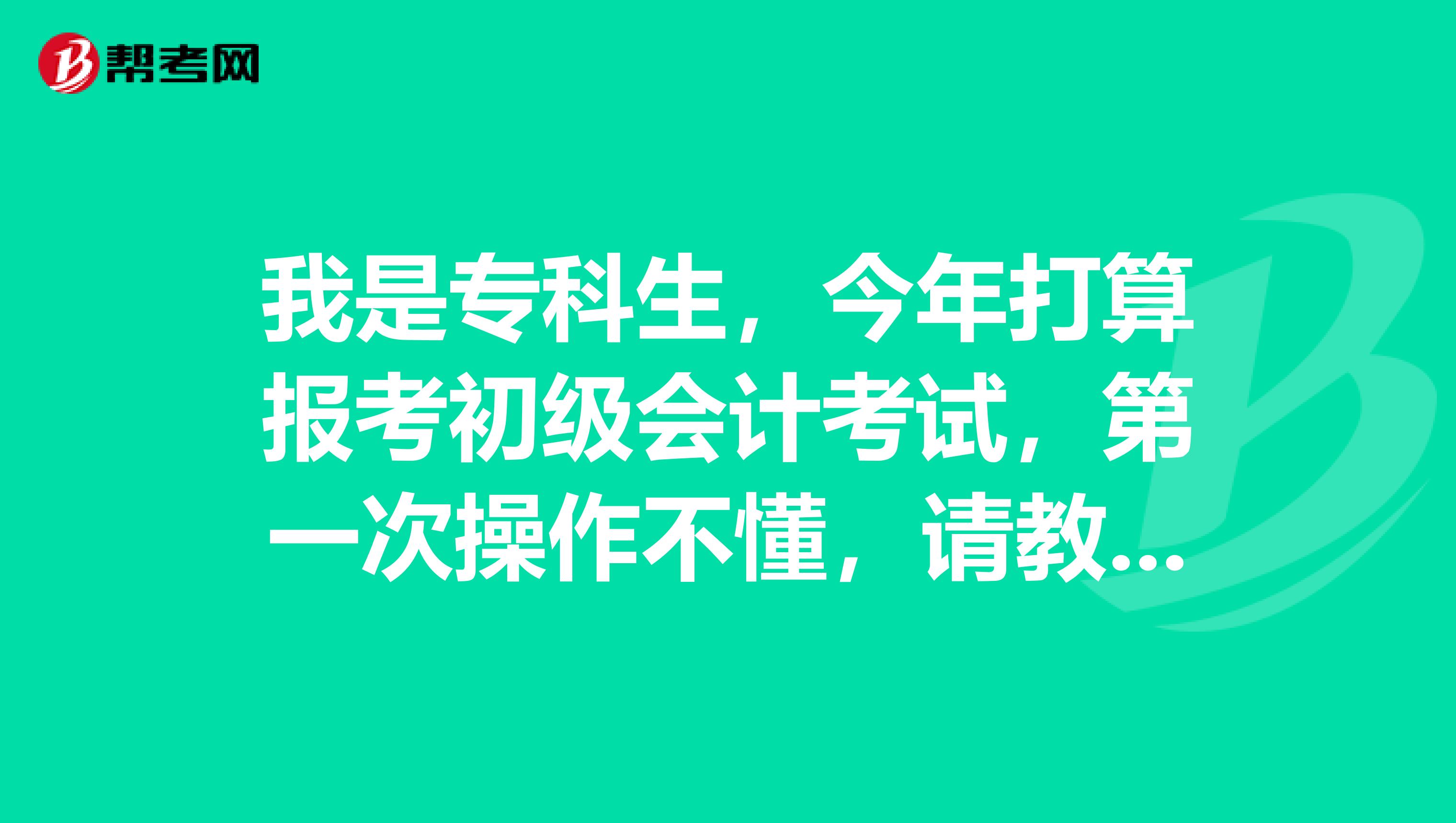 我是专科生,今年打算报考初级会计考试,第一次操作不懂,请教大家一下怎么操作报名?