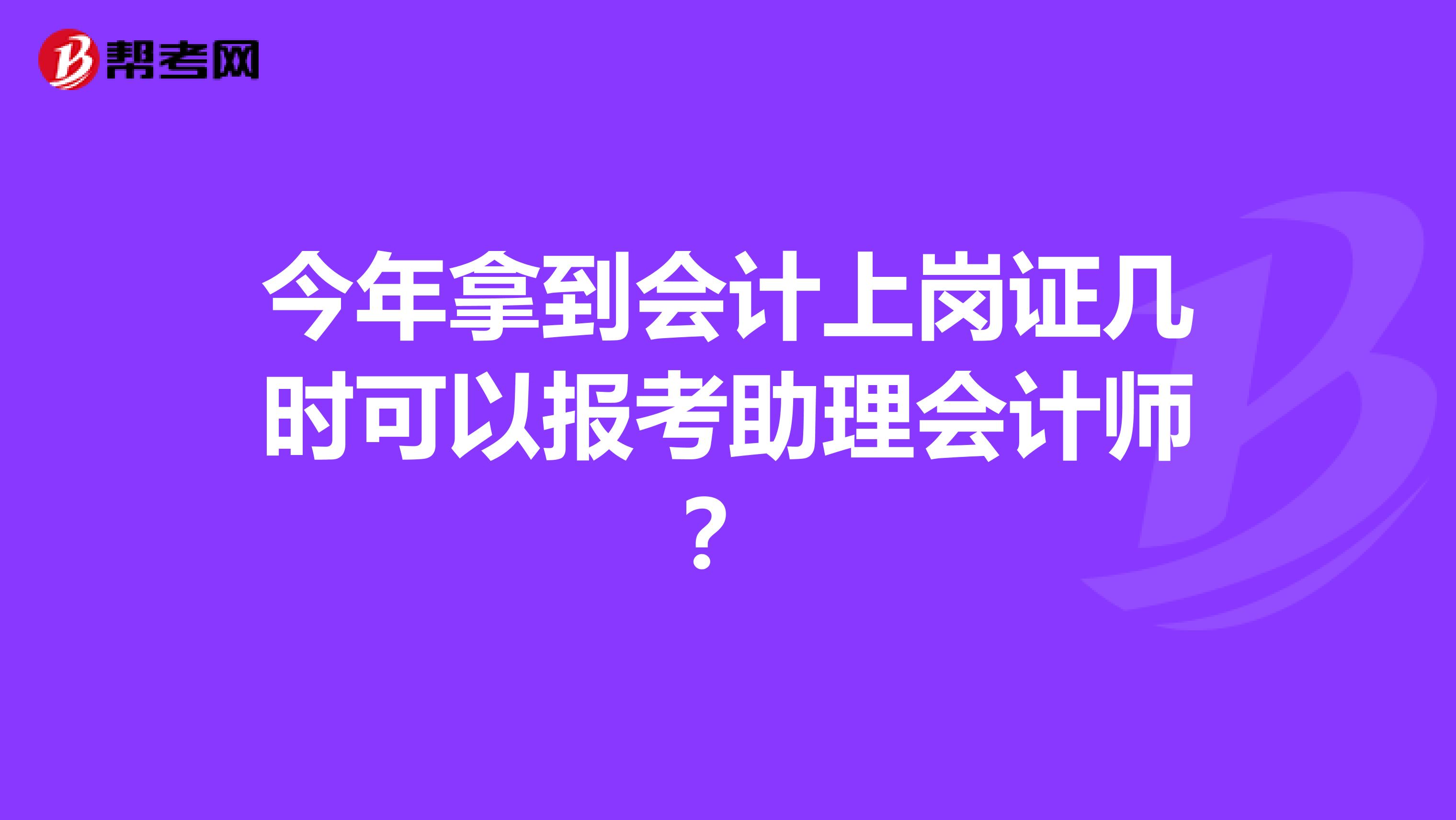 今年拿到会计上岗证几时可以报考助理会计师?