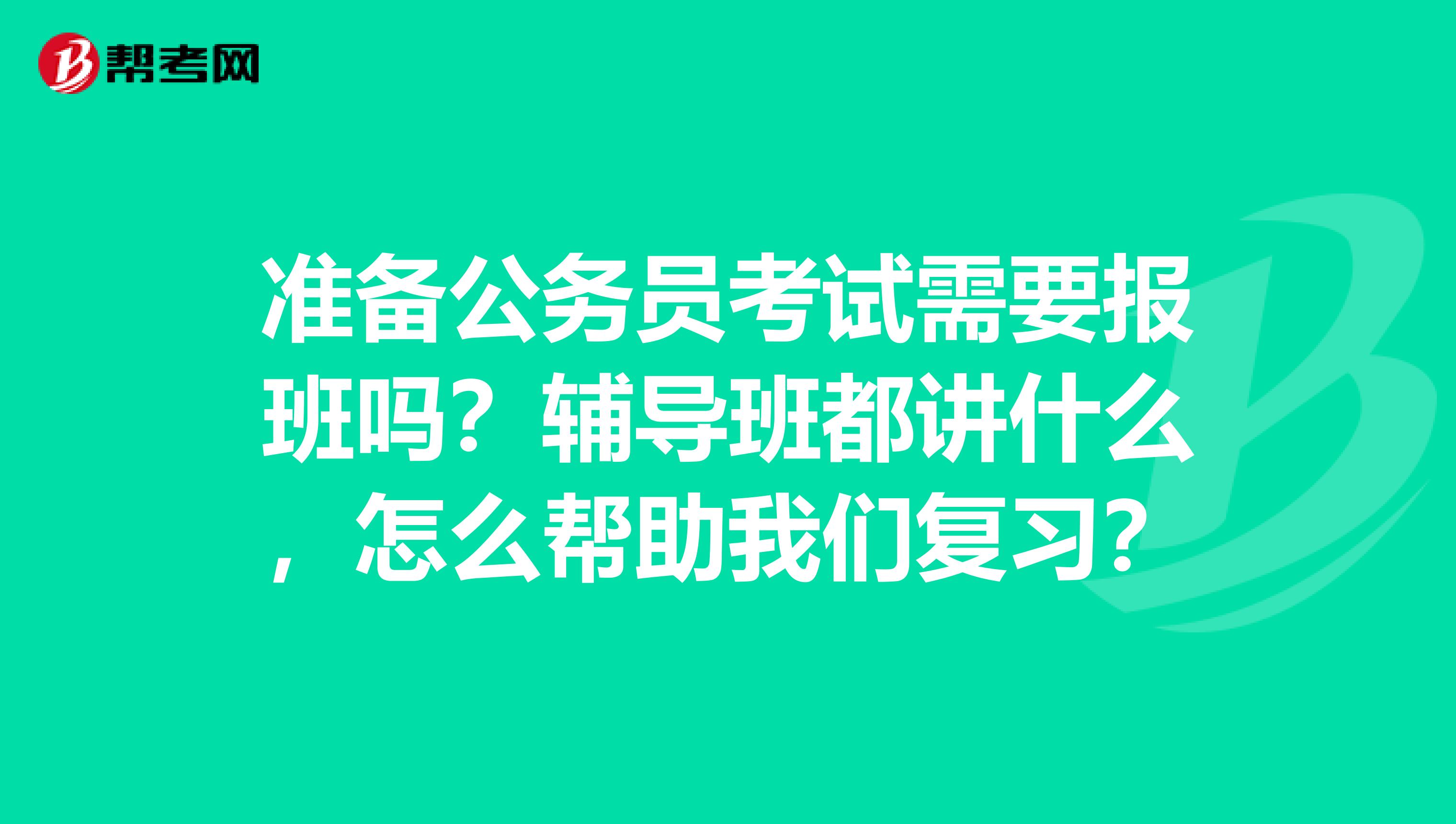 准备公务员考试需要报班吗？辅导班都讲什么，怎么帮助我们复习？