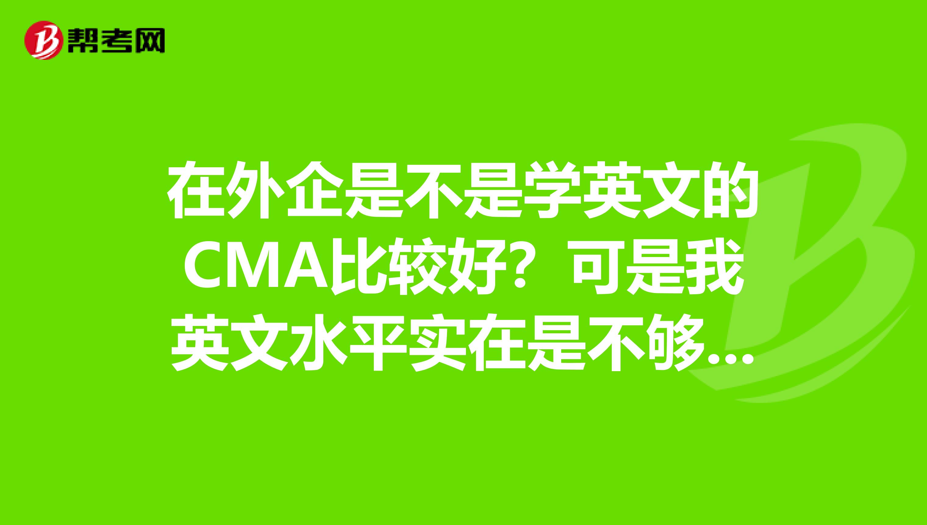 在外企是不是学英文的CMA比较好？可是我英文水平实在是不够水平，外企认中文CMA考吗？