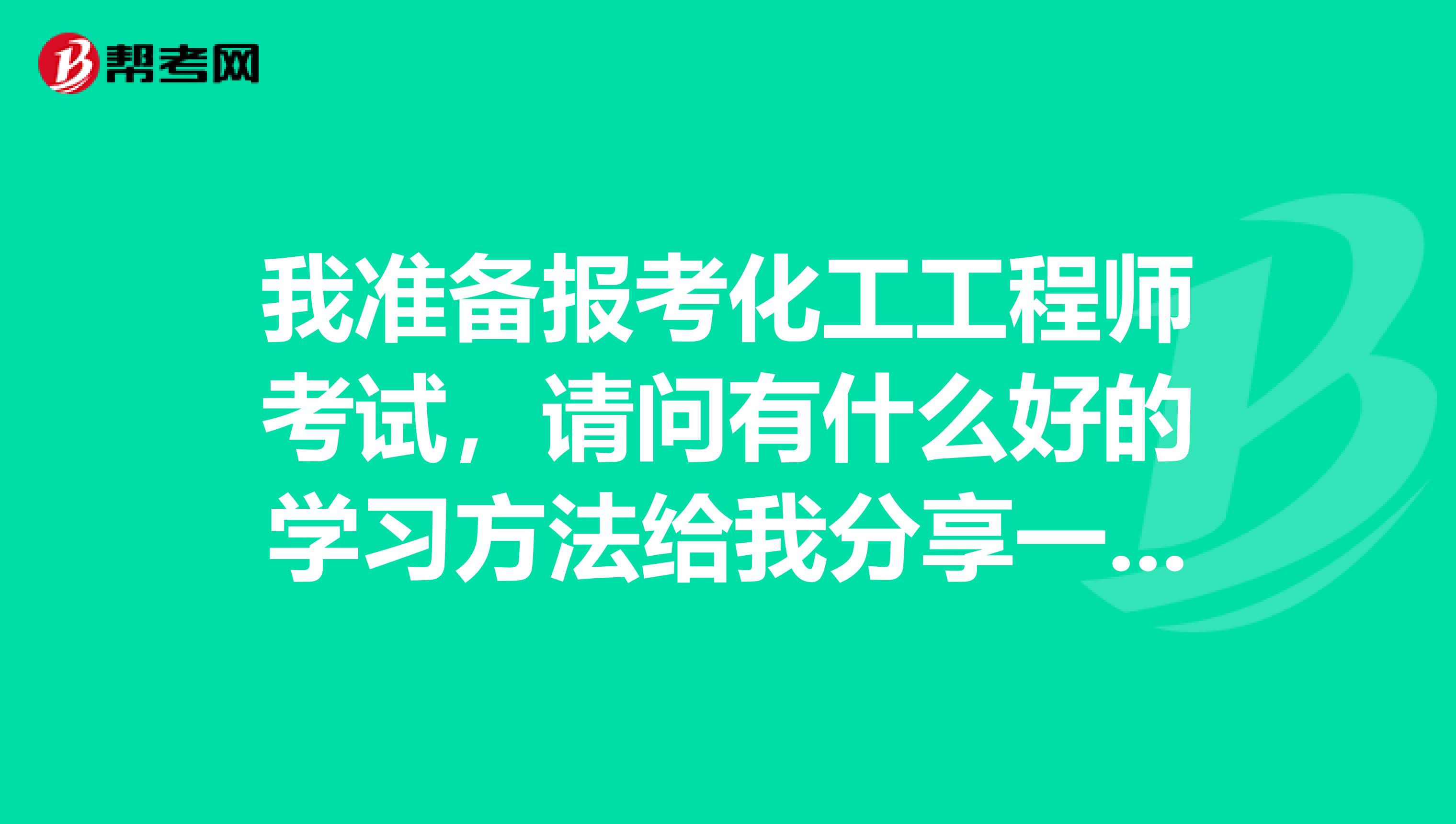 我准备报考化工工程师考试，请问有什么好的学习方法给我分享一下！谢谢