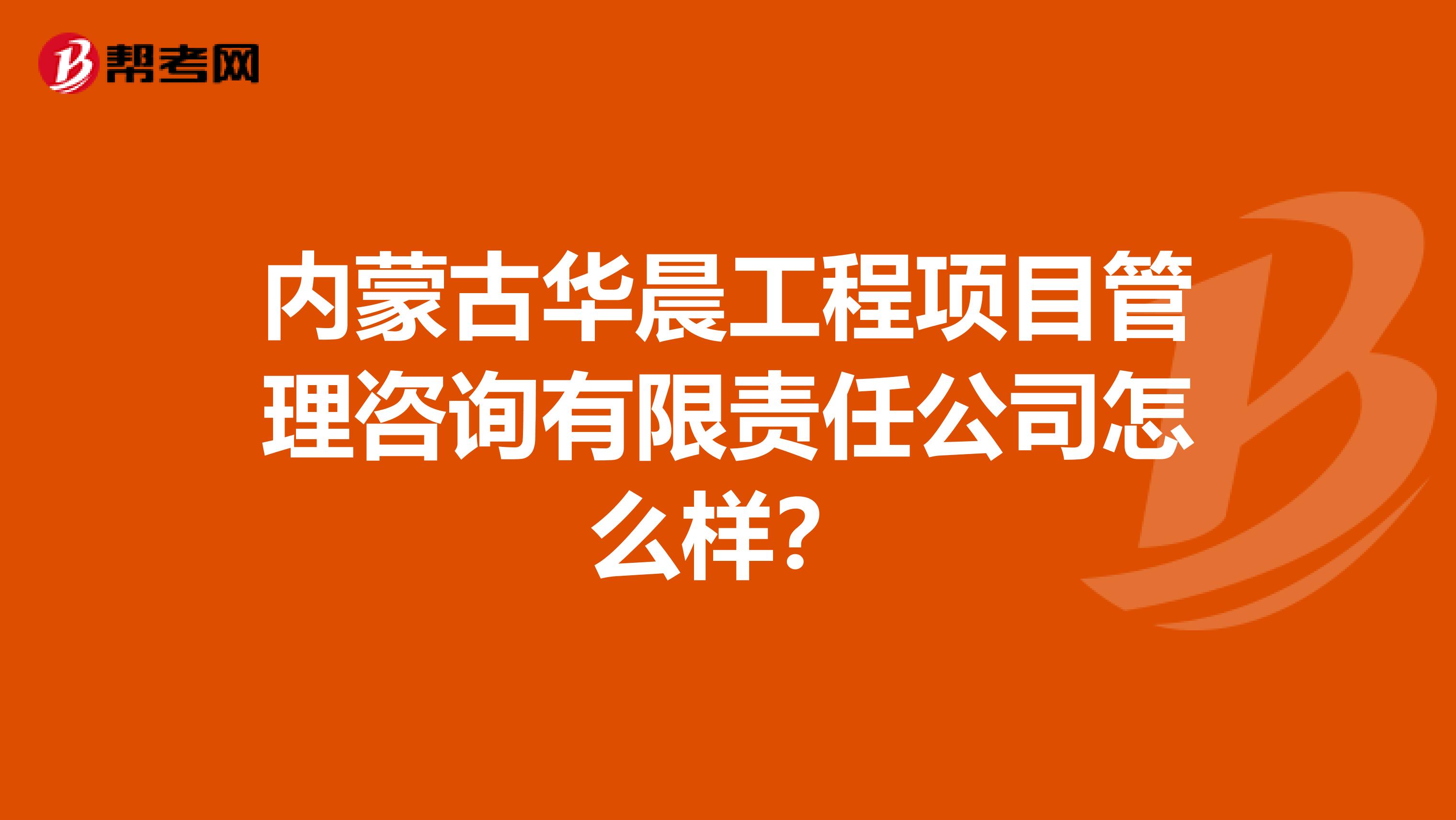 内蒙古华晨工程项目管理咨询有限责任公司怎么样？