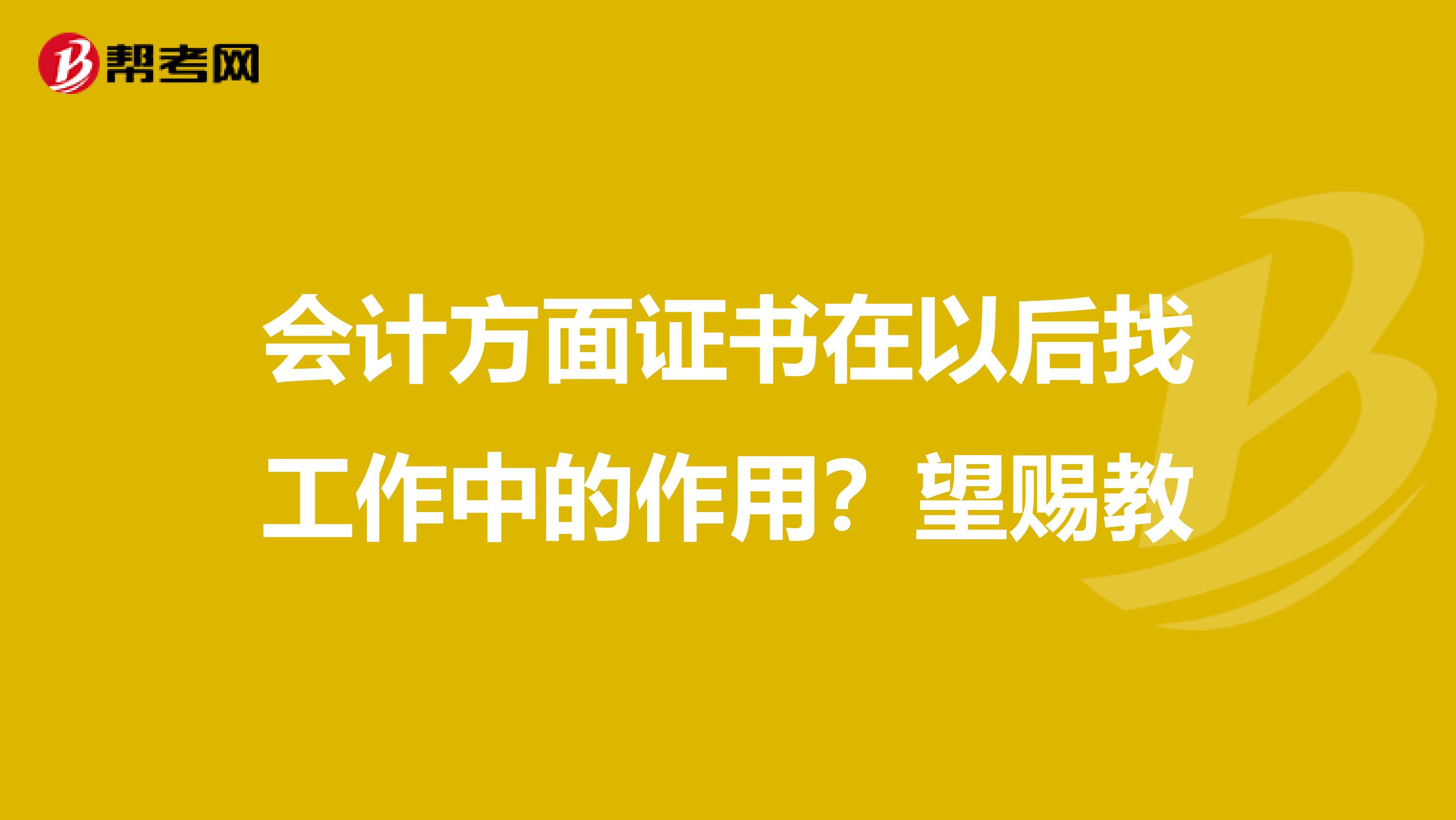 会计方面证书在以后找工作中的作用?望赐教