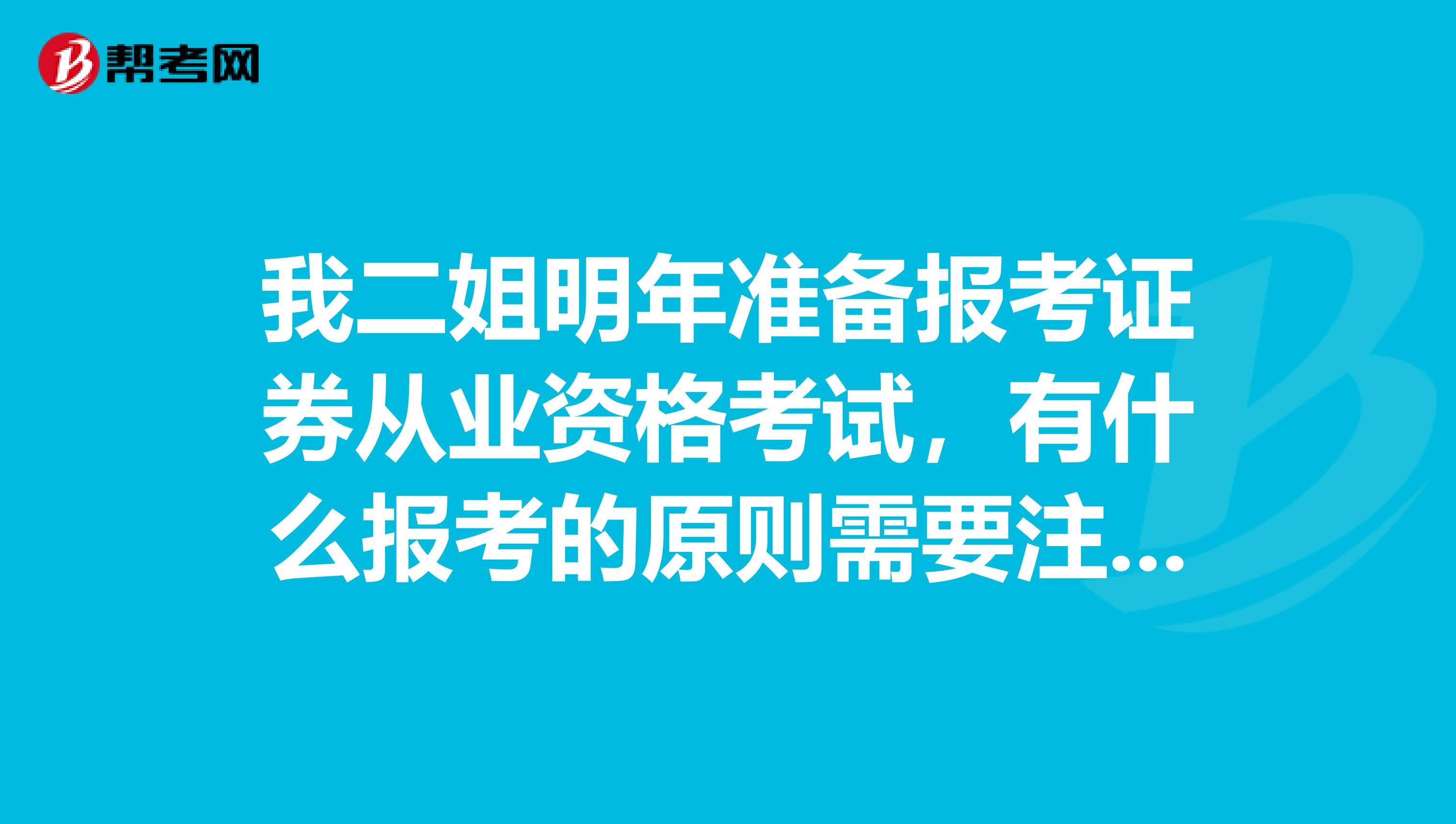 我二姐明年准备报考证券从业资格考试，有什么报考的原则需要注意的吗？