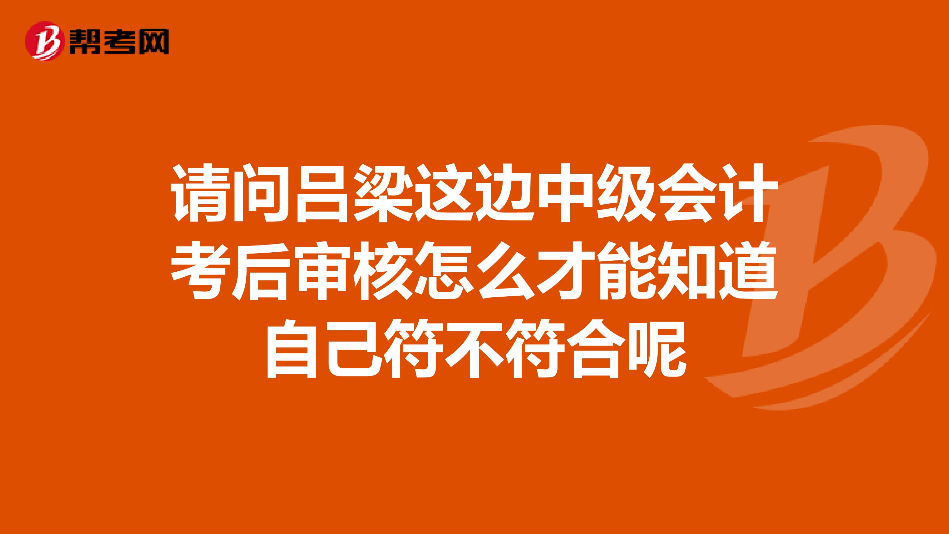 请问吕梁这边中级会计考后审核怎么才能知道自己符不符合呢
