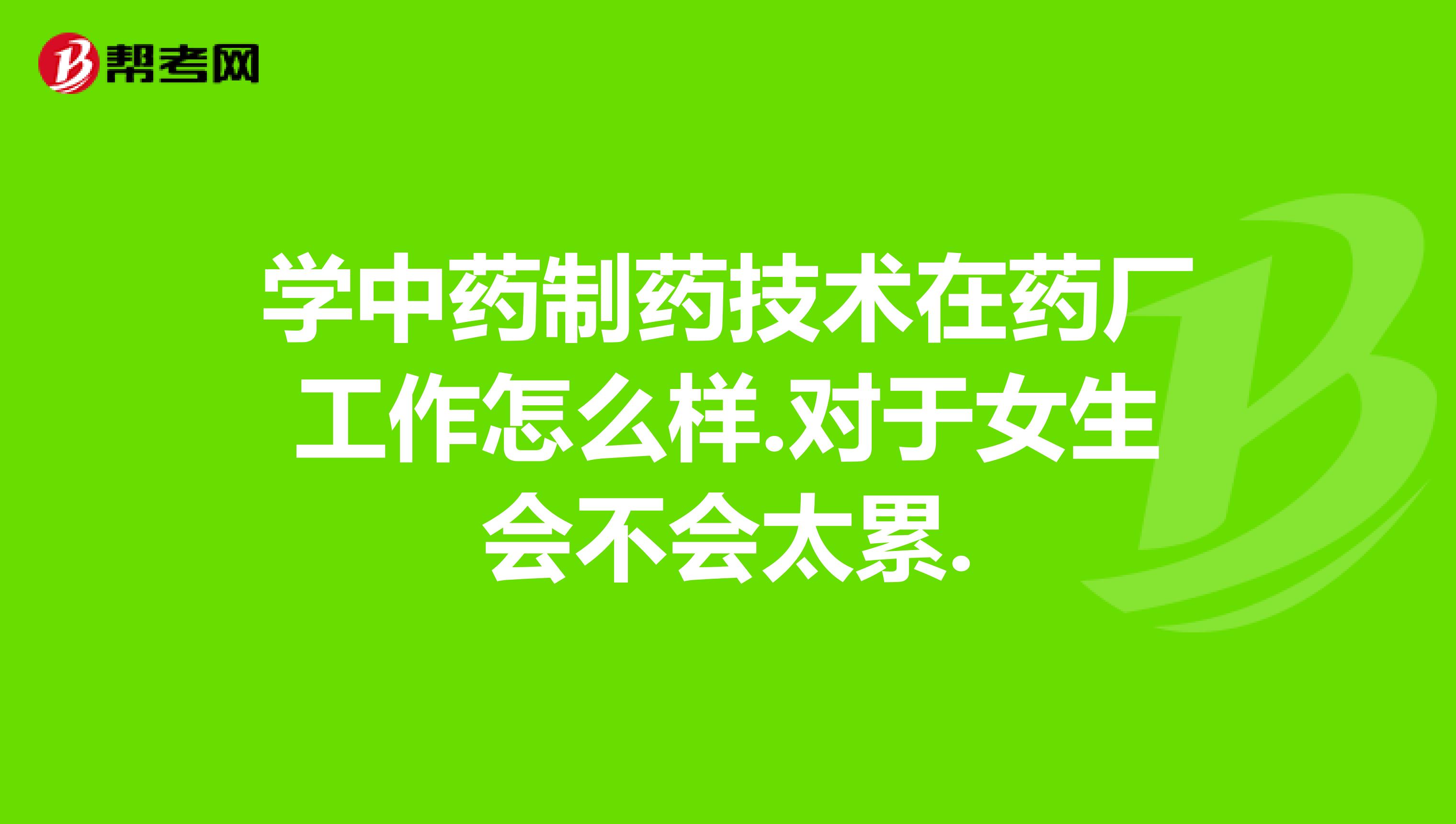 学中药制药技术在药厂工作怎么样.对于女生会不会太累.