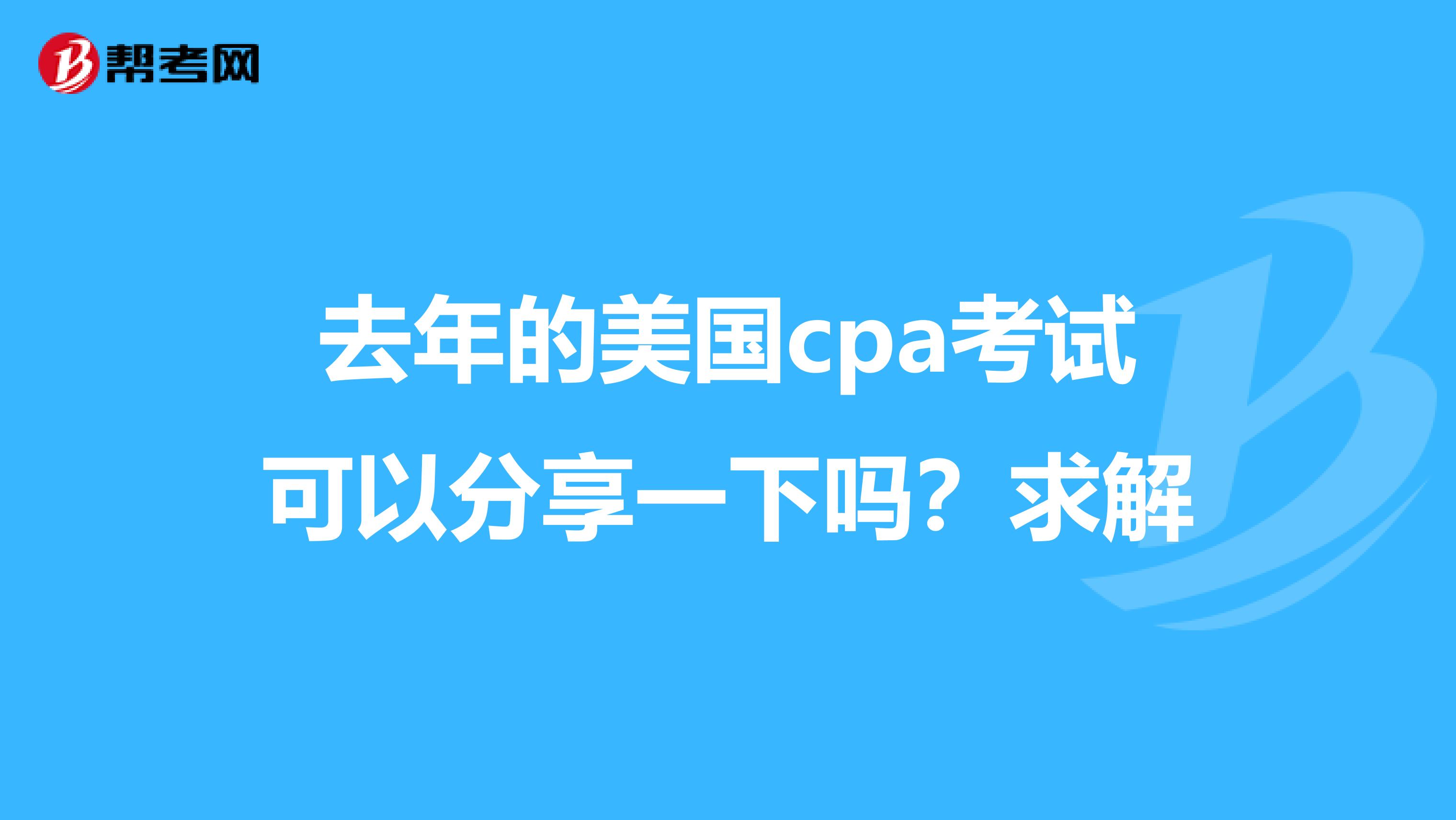 去年的美国cpa考试可以分享一下吗？求解