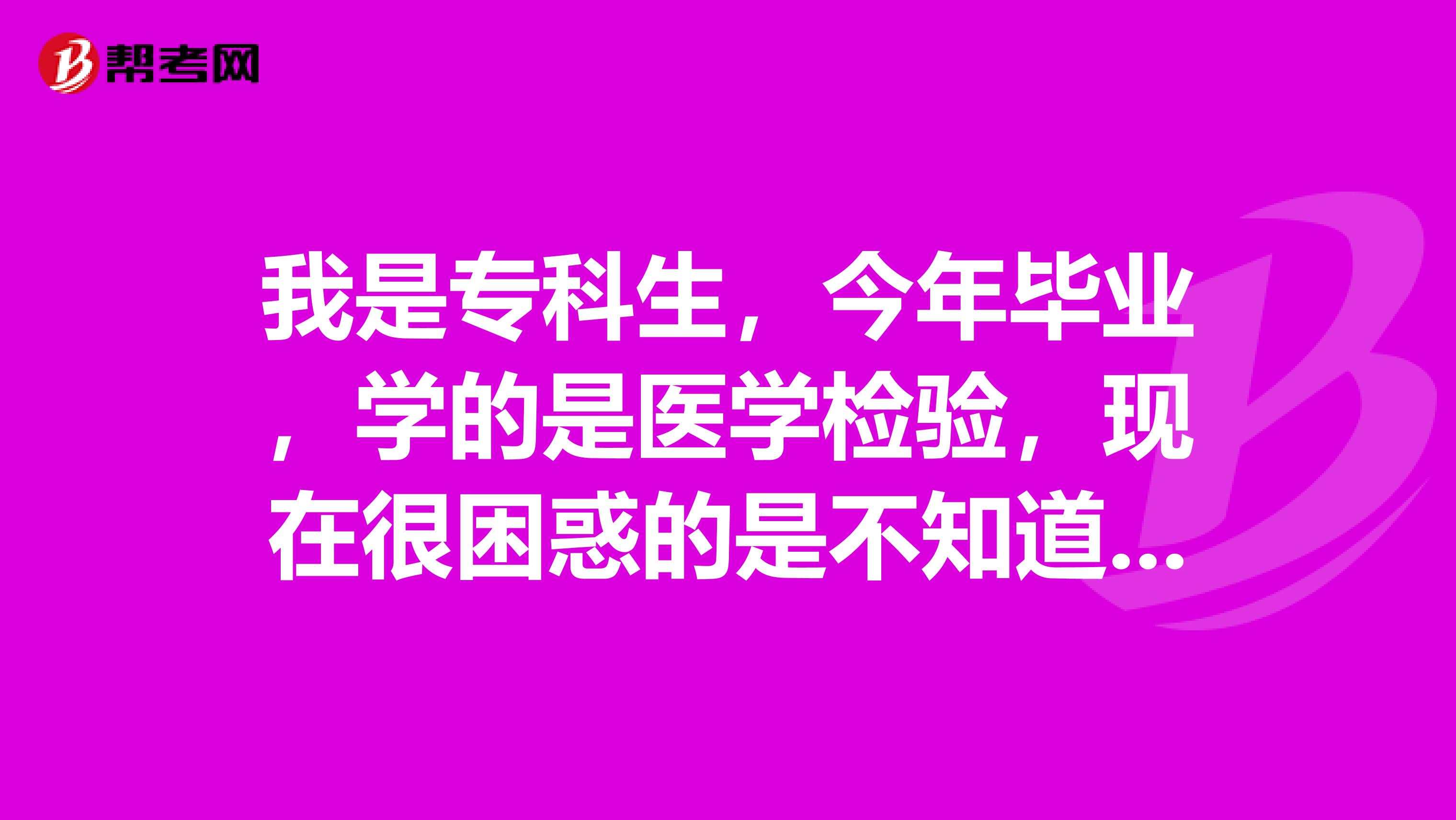 我是专科生,今年毕业,学的是医学检验,现在很困惑的是不知道是就业还是继续读书