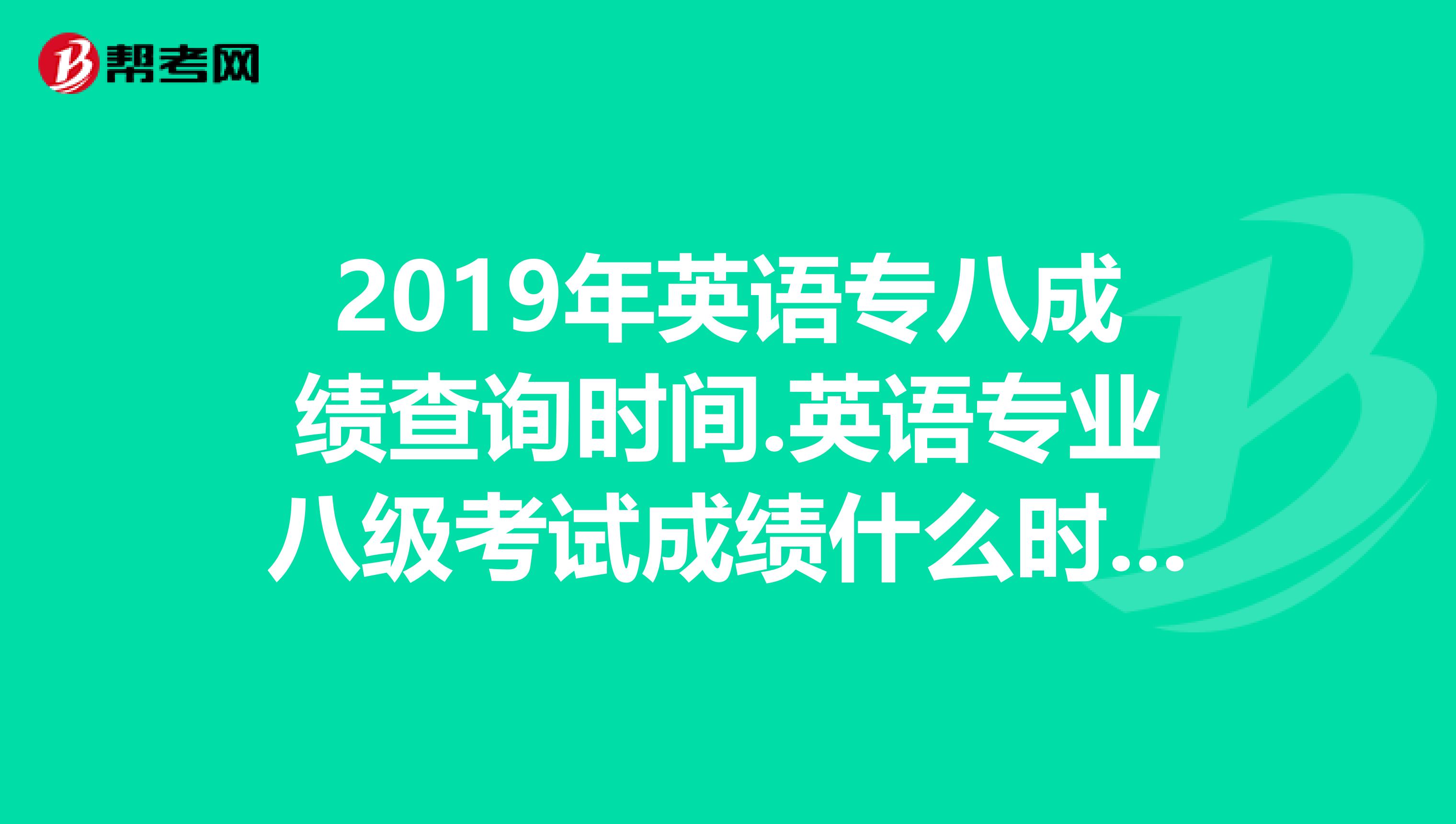 2019年英语专八成绩查询时间.英语专业八级考试成绩什么时候出来