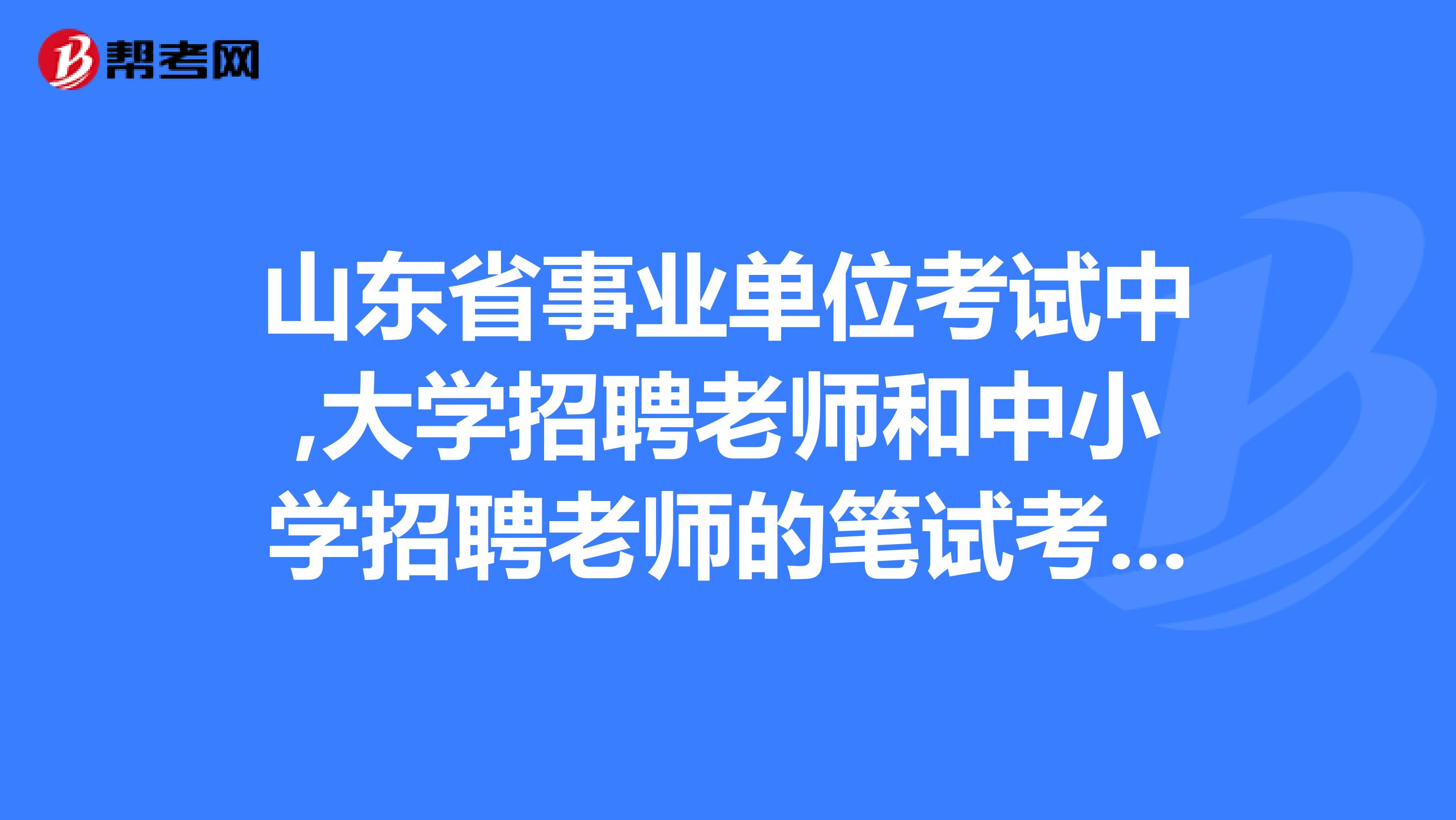 山东省事业单位考试中,大学招聘老师和中小学招聘老师的笔试考题一样吗