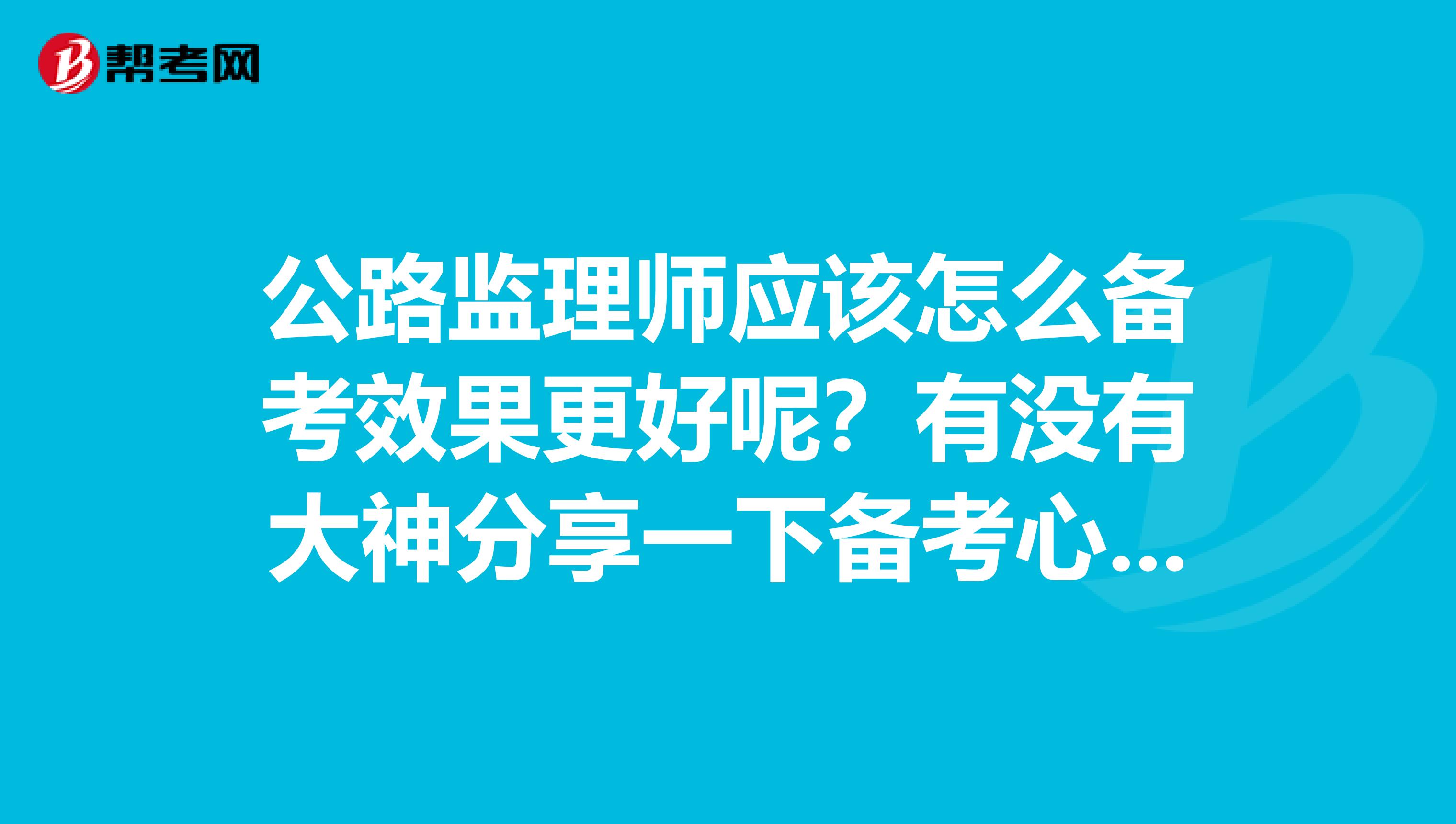 公路监理师应该怎么备考效果更好呢?有没有大神分享一下备考心得呢?