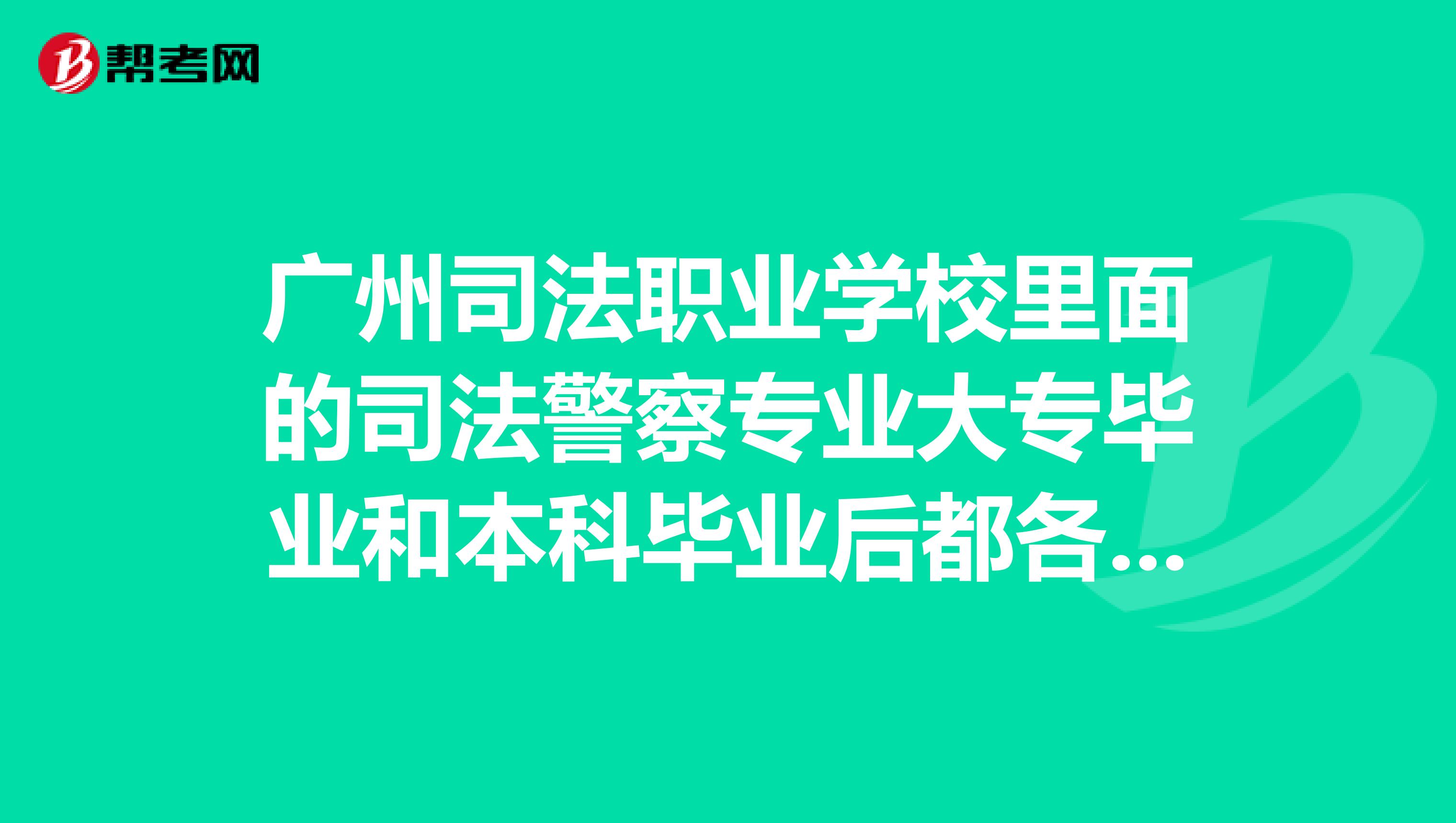 广州司法职业学校里面的司法警察专业大专毕业和本科毕业后都各有什么安排司法警察这个专业怎么样