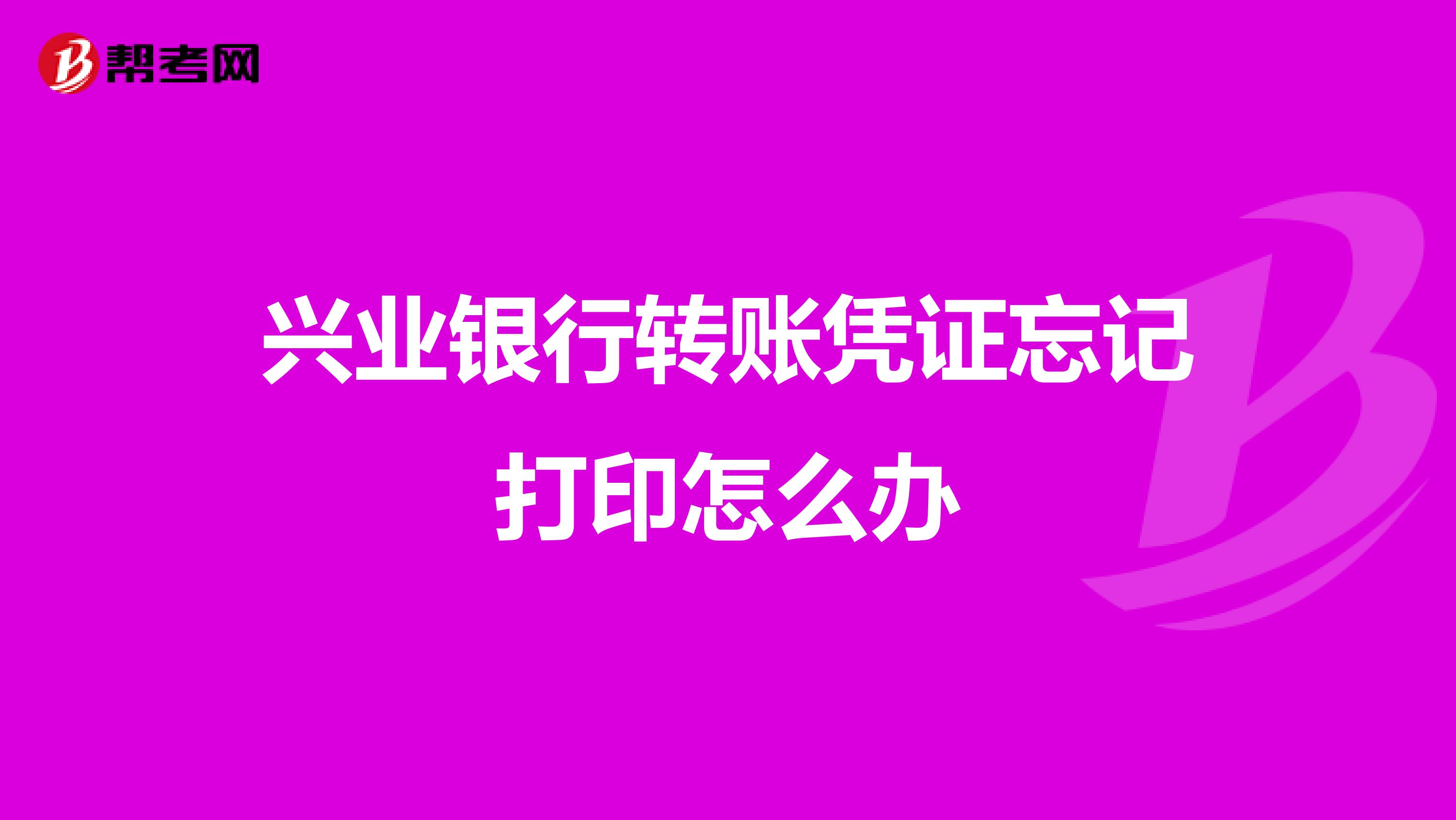 兴业银行转账凭证忘记打印怎么办
