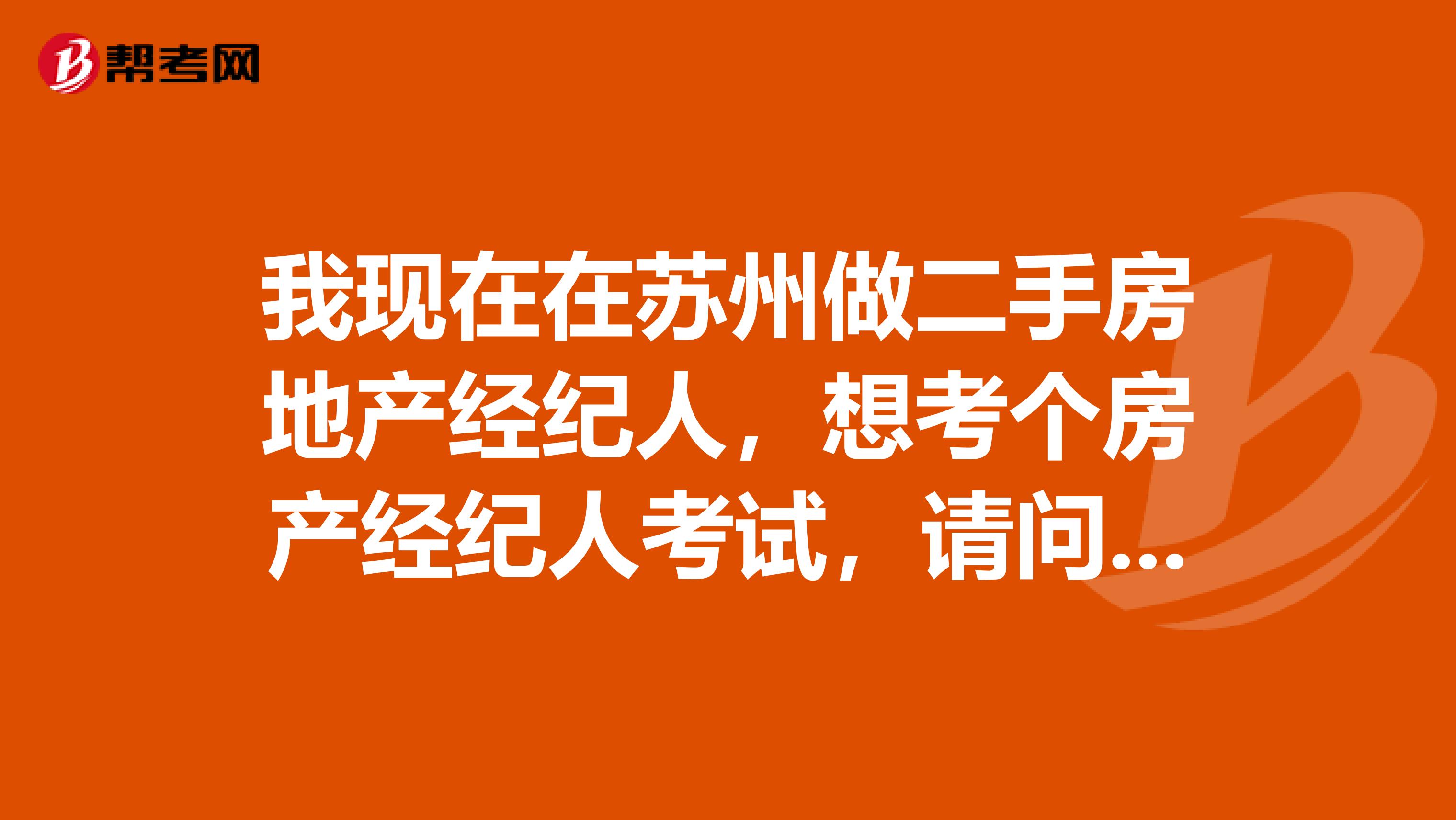 我现在在苏州做二手房地产经纪人，想考个房产经纪人考试，请问谁知道报考条件和时间的？