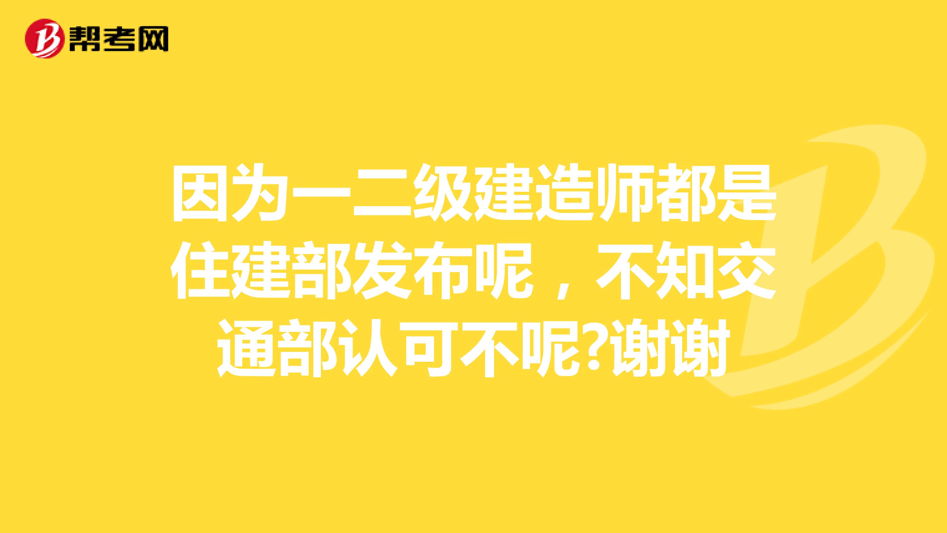 因为一二级建造师都是住建部发布呢,不知交通部认可不呢?谢谢