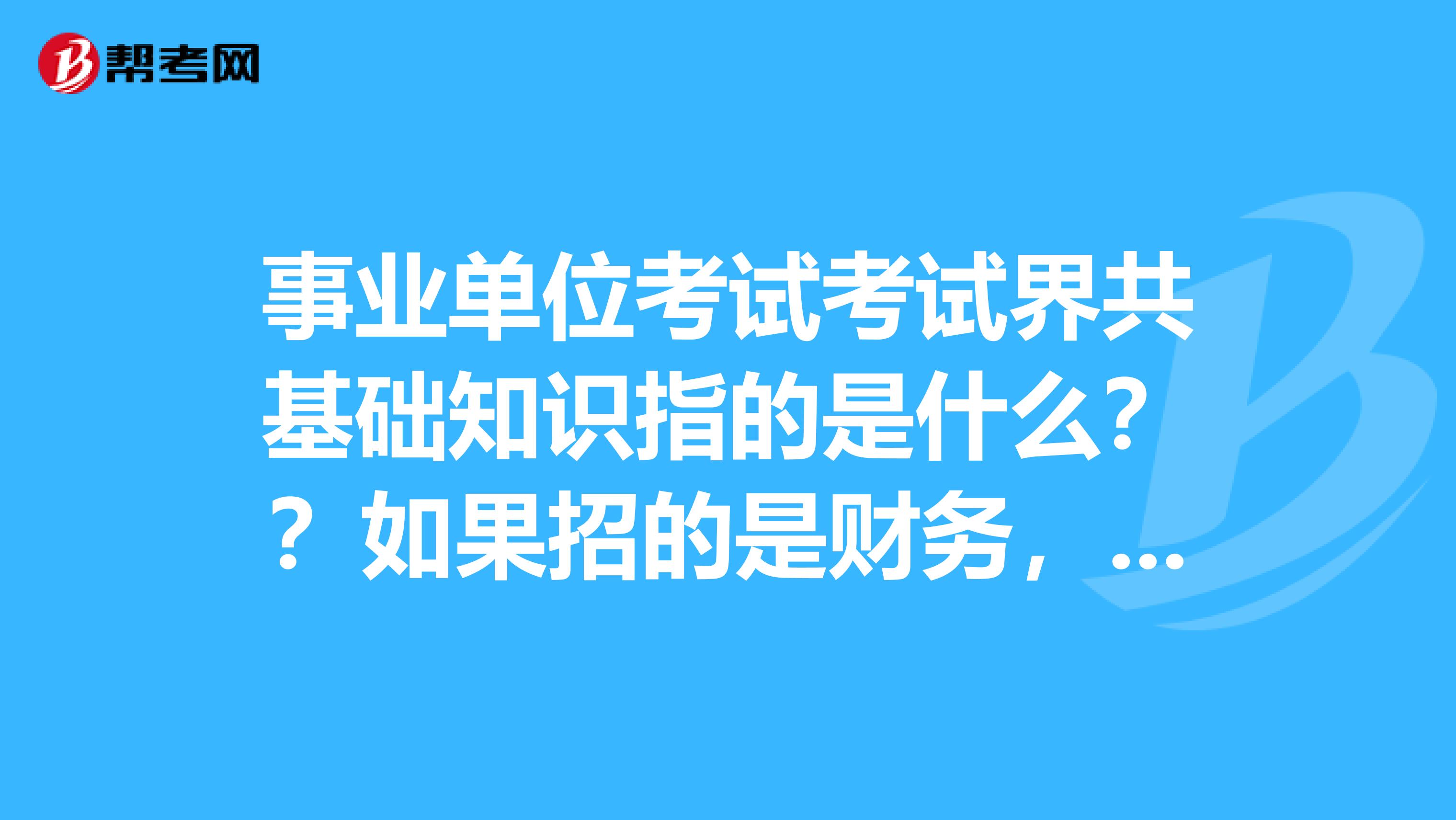 事业单位考试考试界共基础知识指的是什么？？如果招的是财务，考的就是跟财务有关的内容吗？