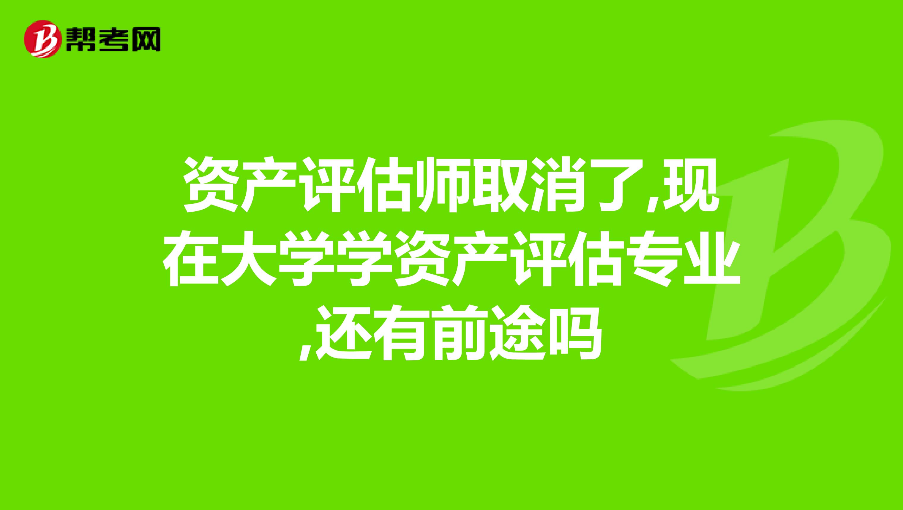 资产评估师取消了,现在大学学资产评估专业,还有前途吗