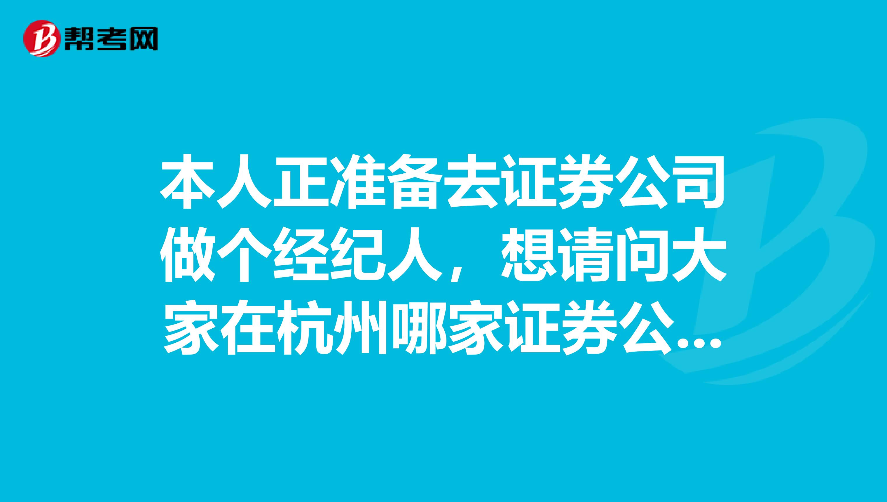 本人正准备去证券公司做个经纪人,想请问大家在杭州哪家证券公司的证券经纪人比较好
