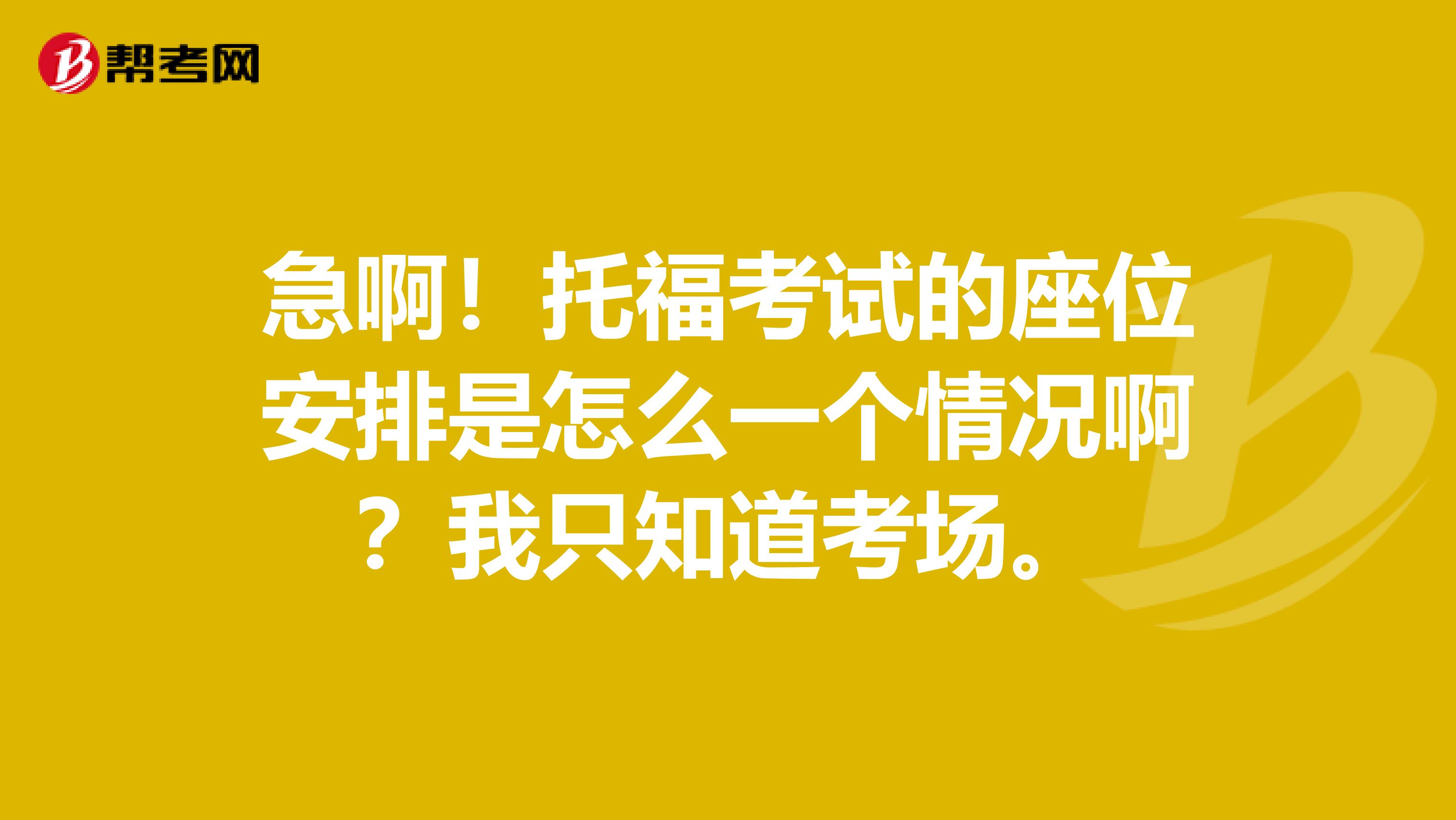 急啊!托福考试的座位安排是怎么一个情况啊?我只知道考场。