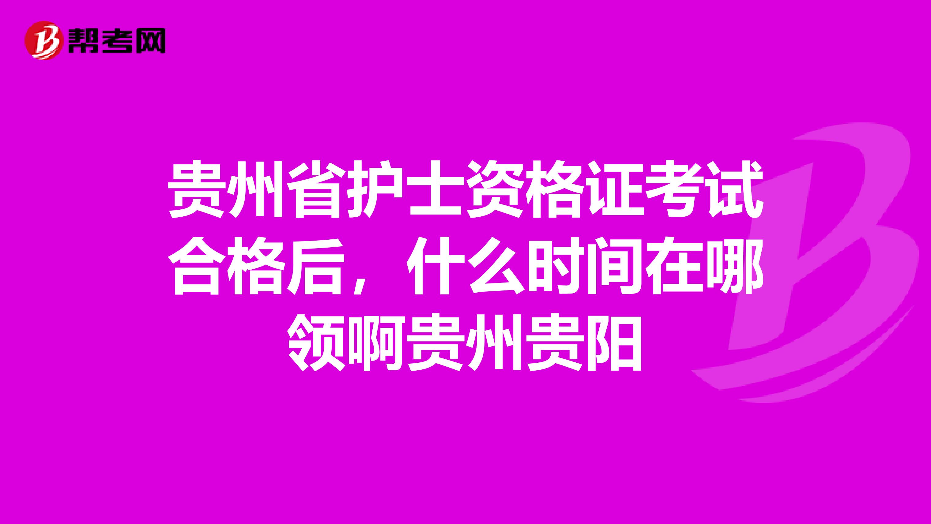 貴州省護(hù)士資格證考試合格后，什么時(shí)間在哪領(lǐng)啊貴州貴陽(yáng)