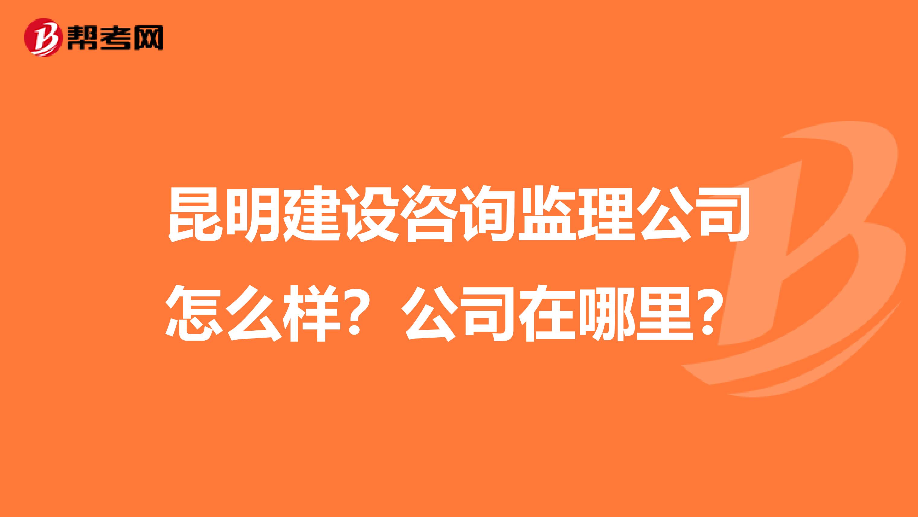 昆明建设咨询监理公司怎么样?公司在哪里?