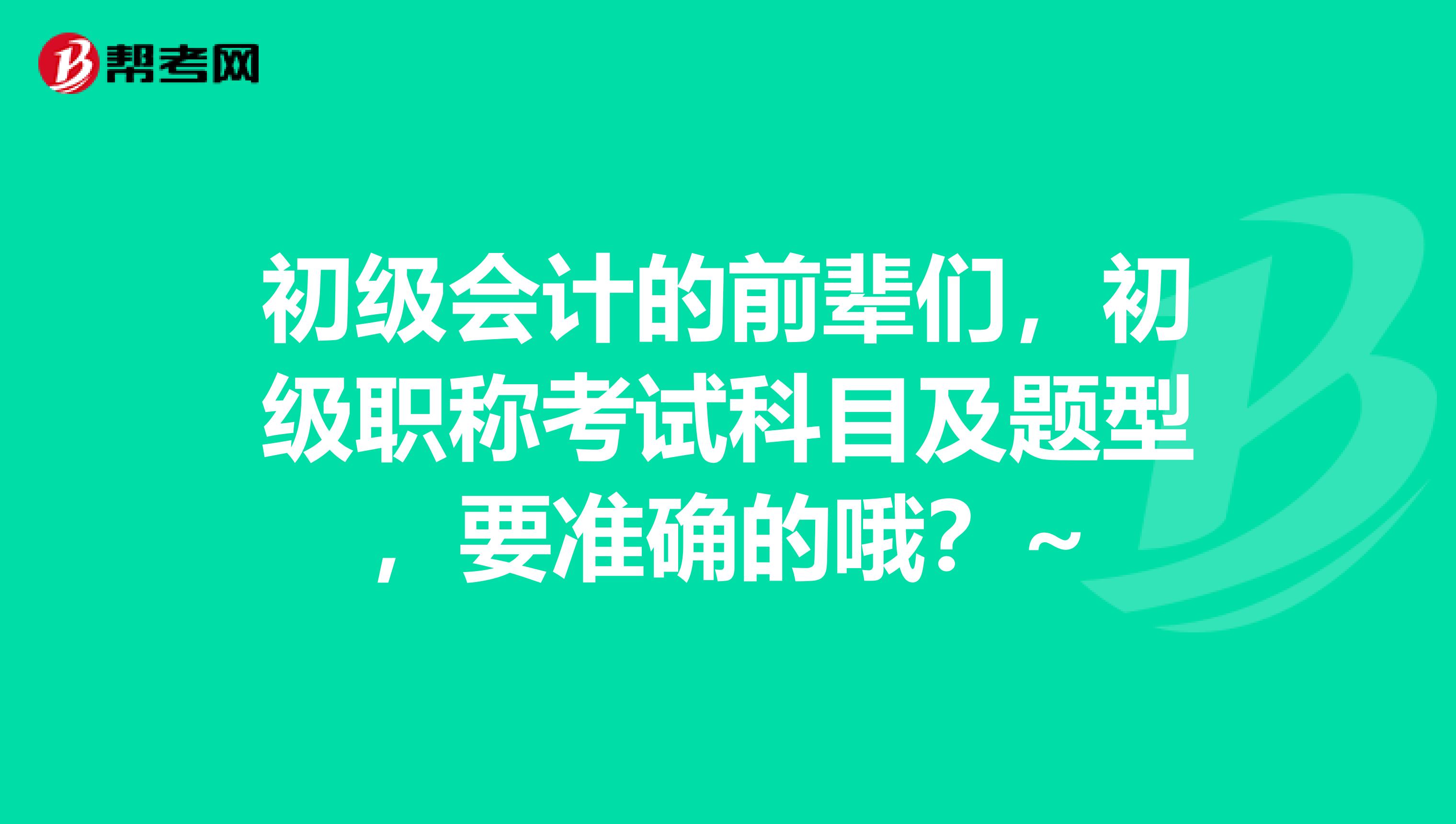 初级会计的前辈们,初级职称考试科目及题型,要准确的哦?~