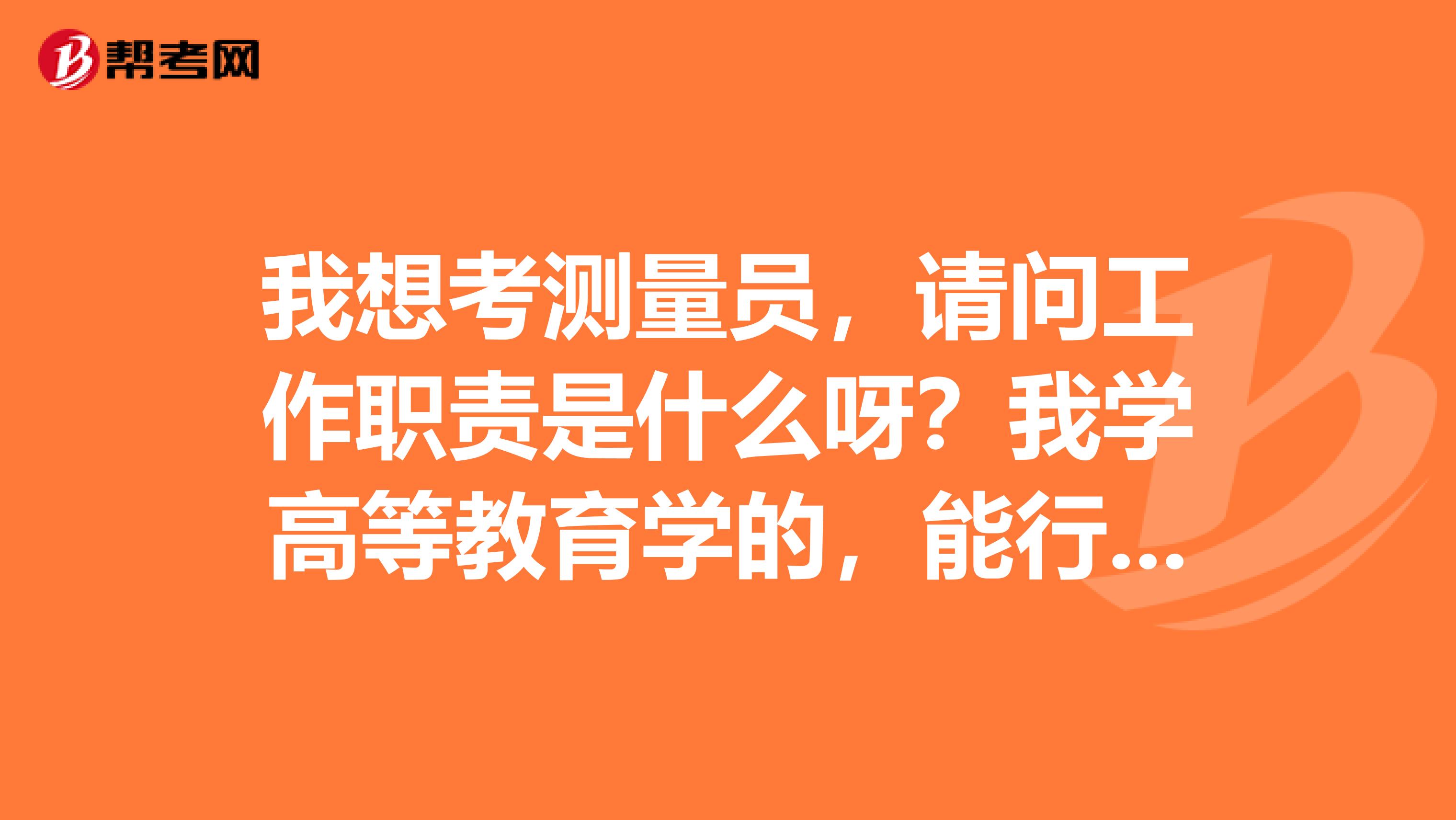 我想考测量员,请问工作职责是什么呀?我学高等教育学的,能行吗?