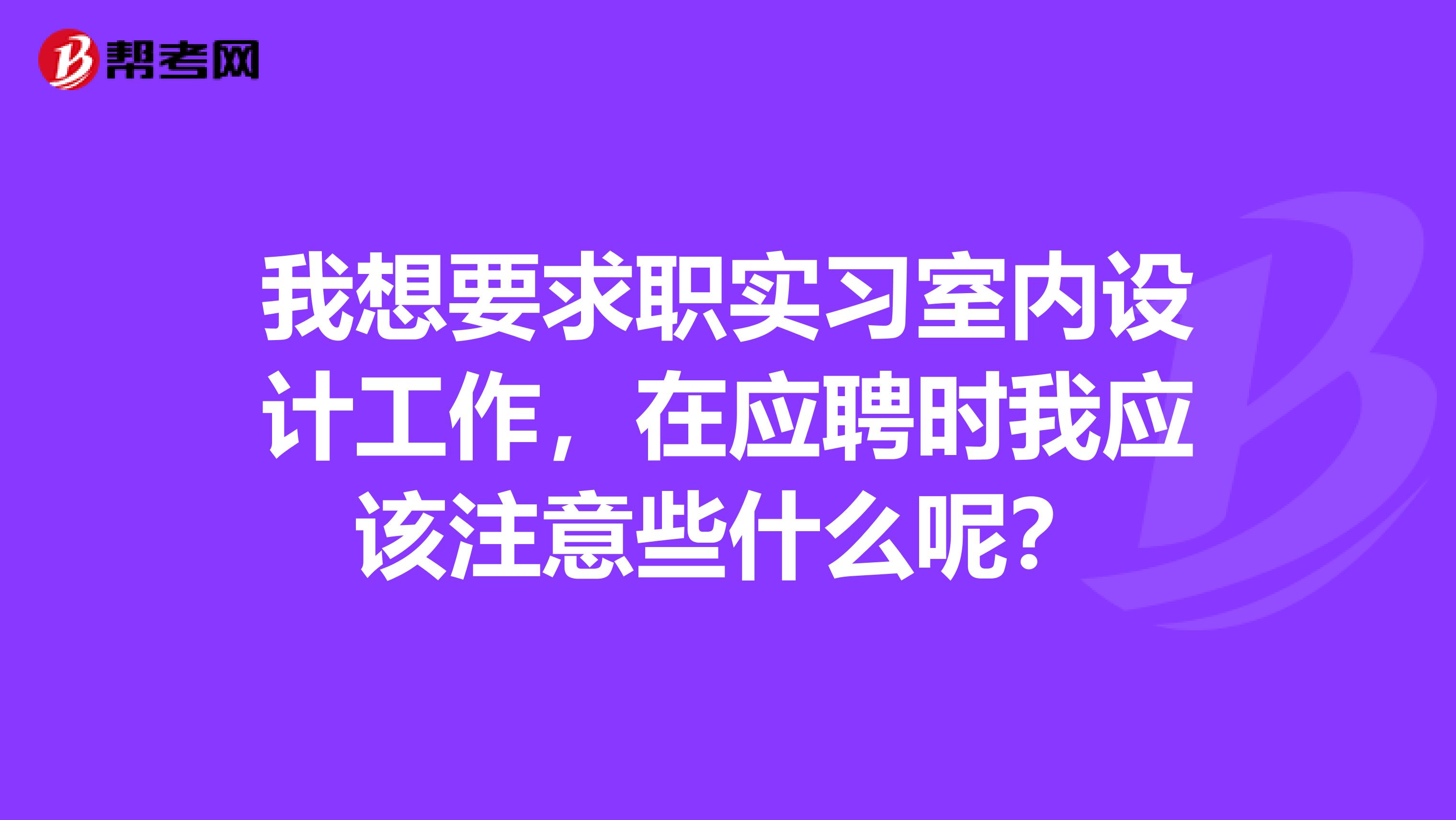 我想要求职实习室内设计工作,在应聘时我应该注意些什么呢?