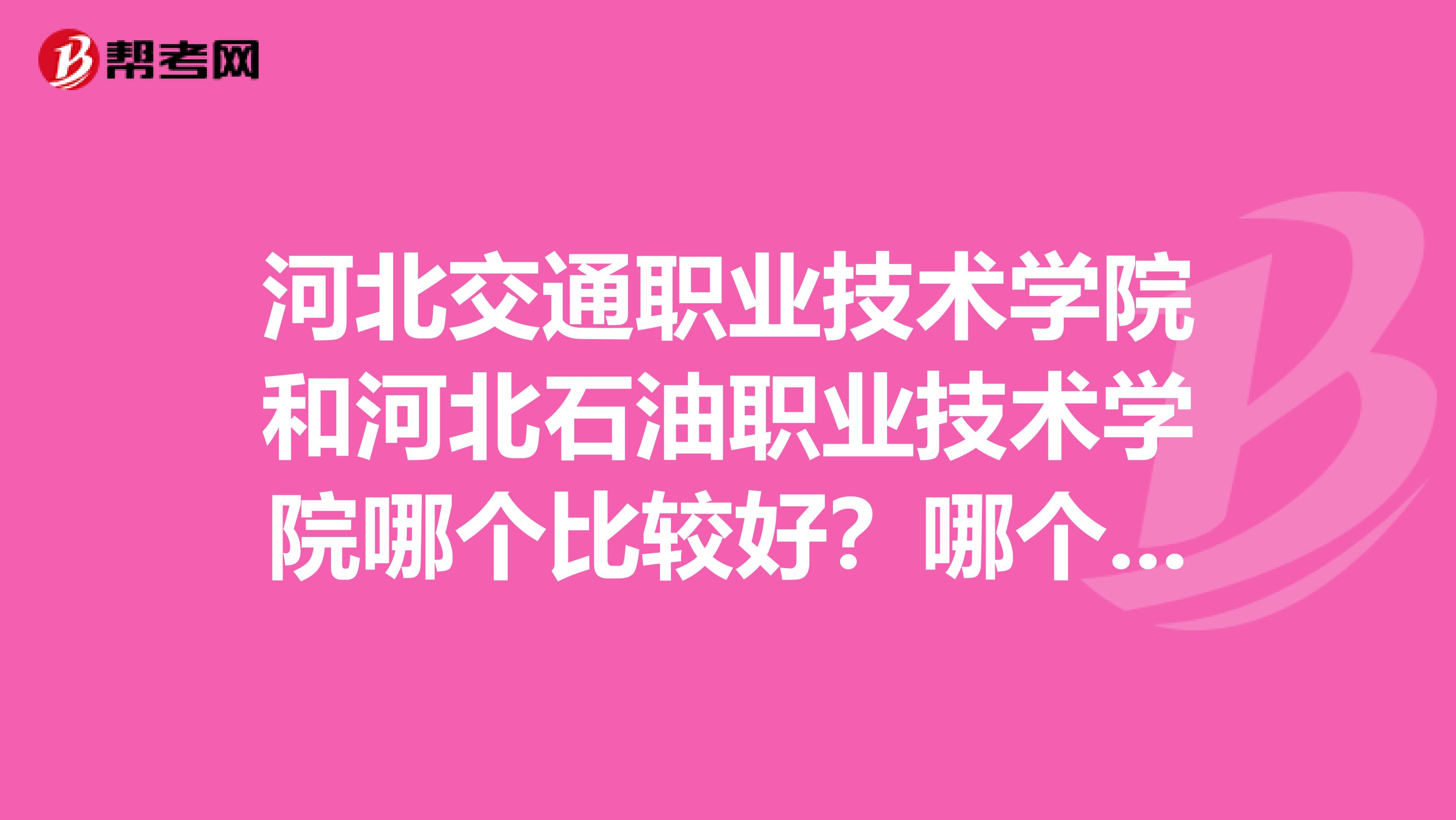 河北交通职业技术学院和河北石油职业技术学院哪个比较好?哪个的工程造价专业好,就业率高?
