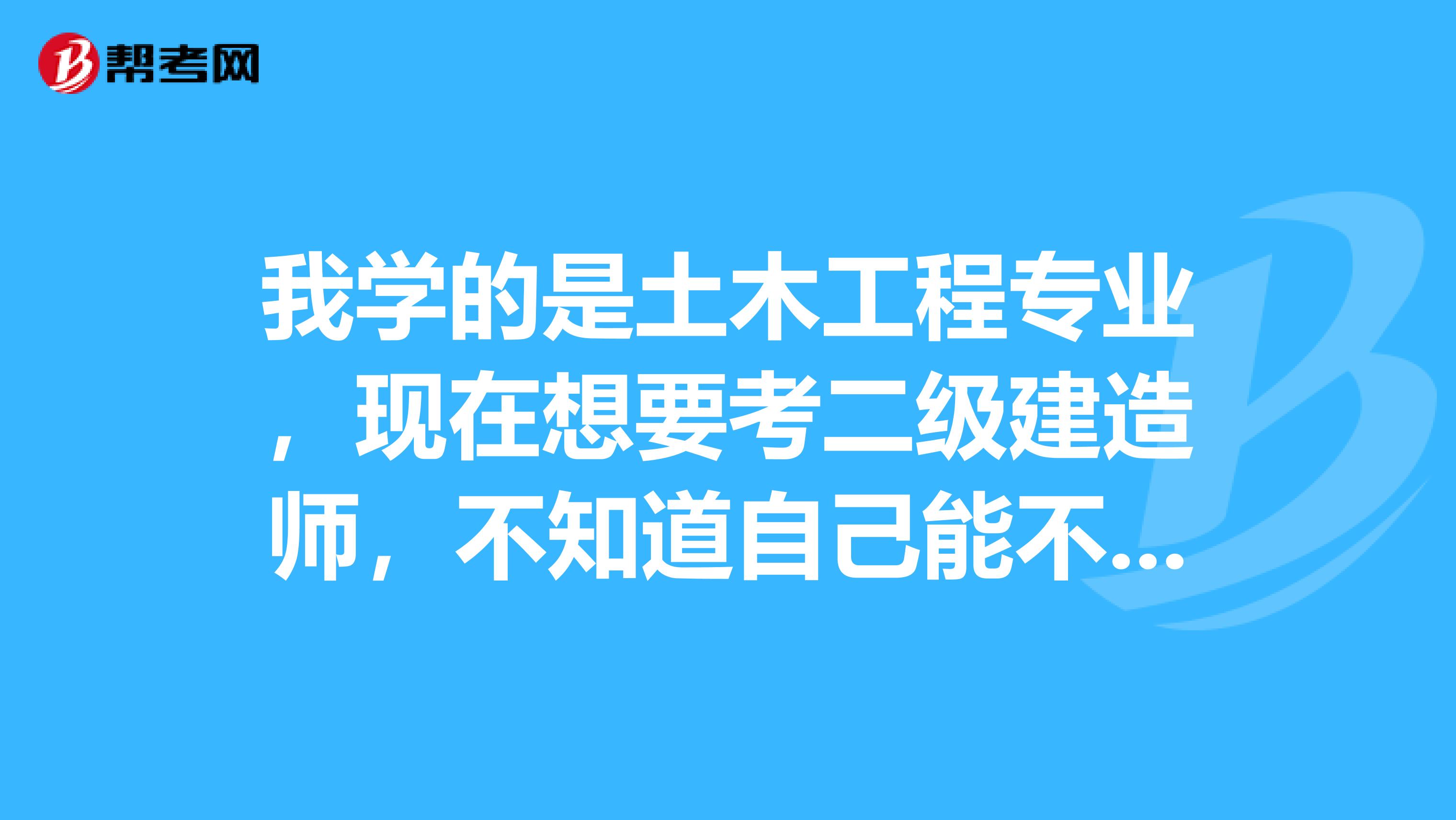 我学的是土木工程专业，现在想要考二级建造师，不知道自己能不能报考呀