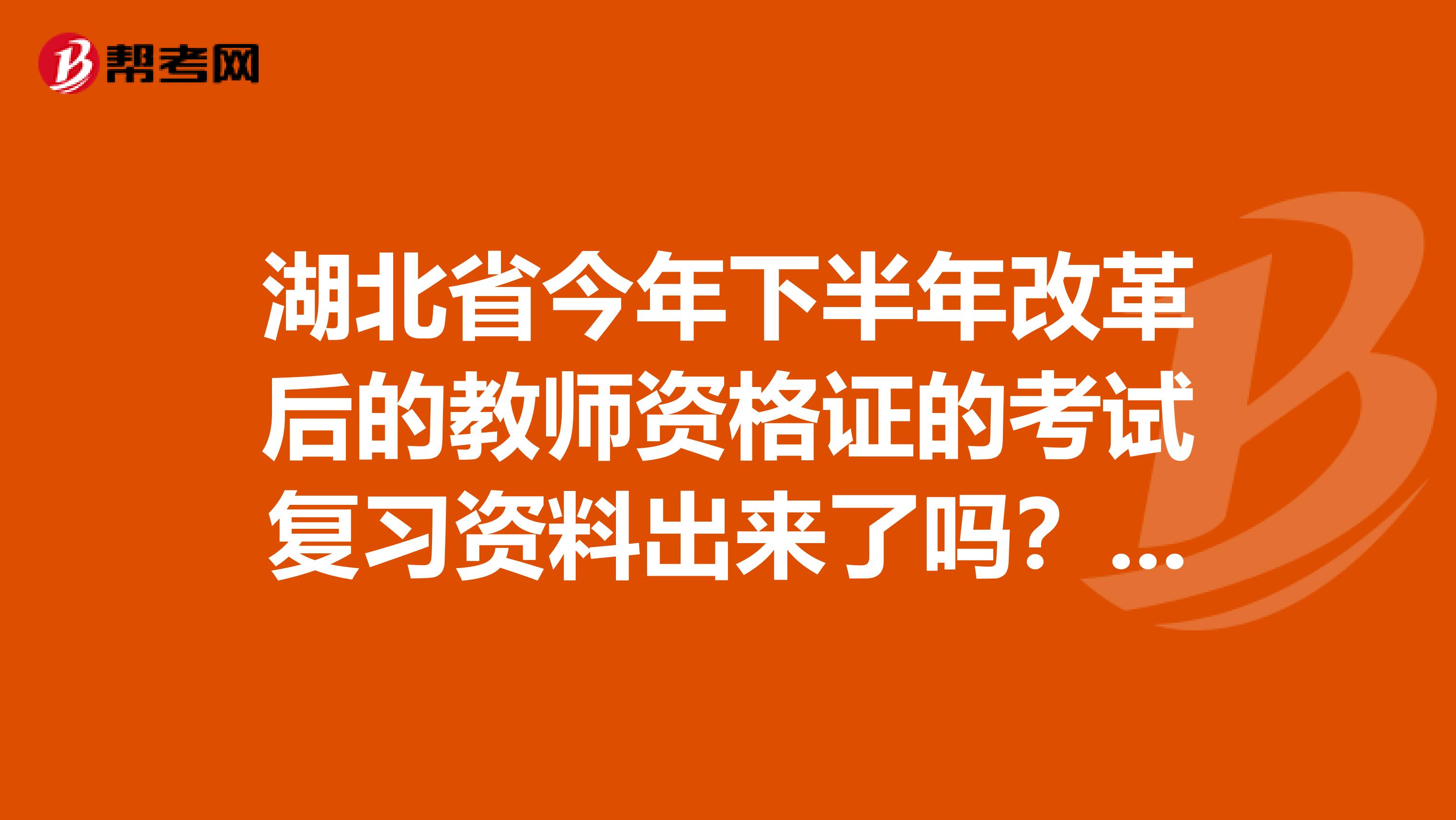 湖北省今年下半年改革后的教师资格证的考试复习资料出来了吗?马上要考了。