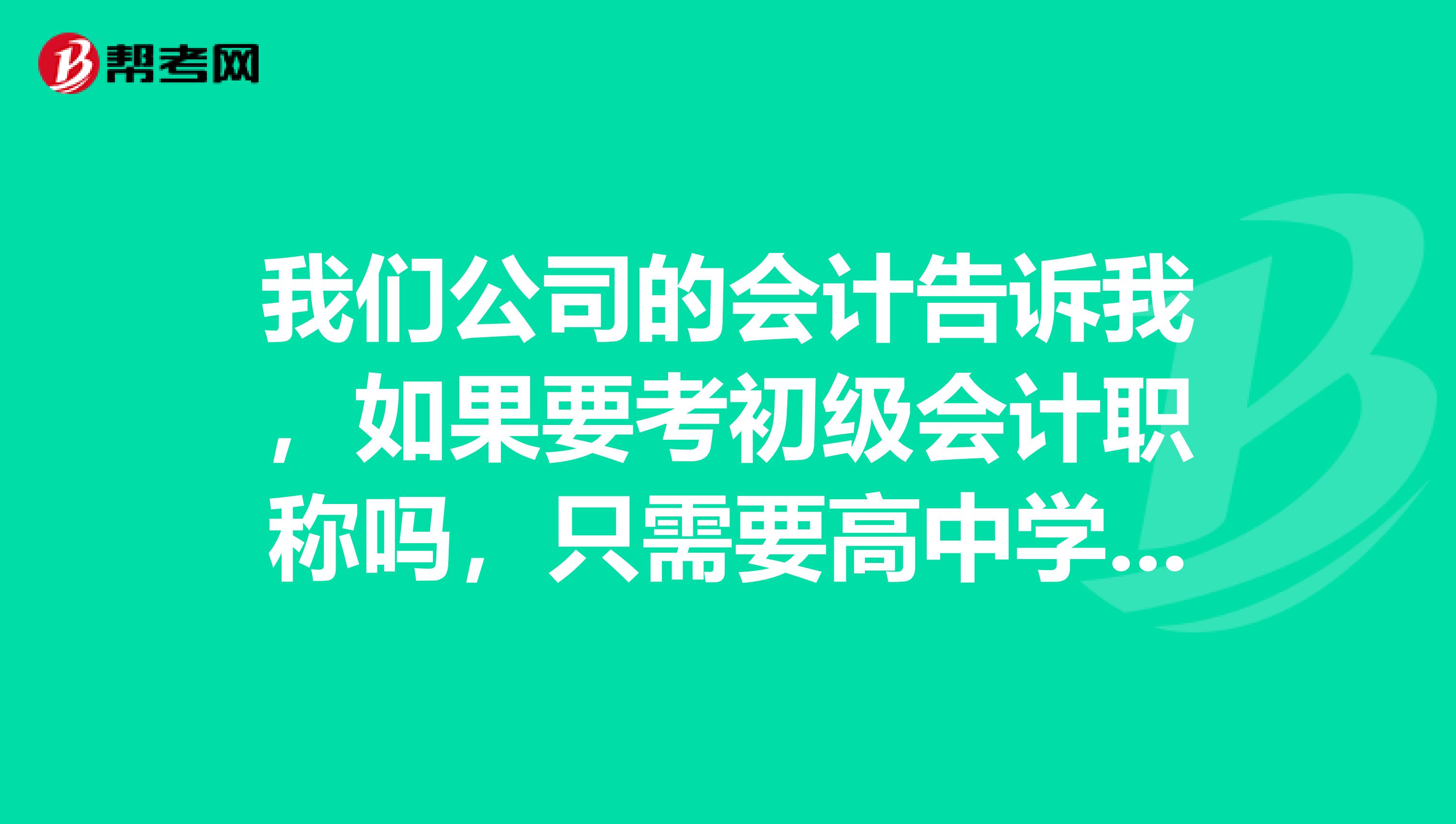 我们公司的会计告诉我，如果要考初级会计职称吗，只需要高中学历没有其他要求了，是不是真的呀 